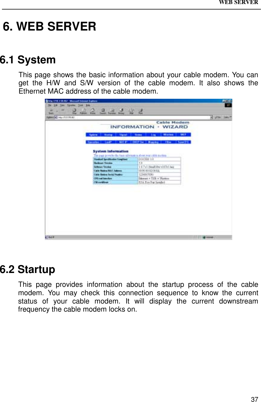 WEB SERVER37 6. WEB SERVER6.1 SystemThis page shows the basic information about your cable modem. You canget the H/W and S/W version of the cable modem. It also shows theEthernet MAC address of the cable modem.6.2 StartupThis page provides information about the startup process of the cablemodem. You may check this connection sequence to know the currentstatus of your cable modem. It will display the current downstreamfrequency the cable modem locks on.