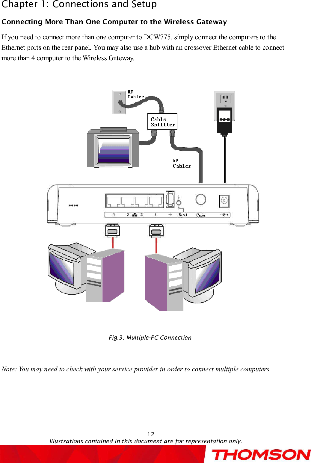 Chapter 1: Connections and Setup12Illustrations contained in this document are for representation only.Connecting More Than OneComputer to the Wireless GatewayIf you need to connect more than onecomputer to DCW775, simply connect the computers to the Ethernet ports on the rear panel.You may also use a hub with an crossover Ethernetcable to connect more than 4 computer to the Wireless Gateway.Fig.3:Multiple-PC ConnectionNote: You may need to check with your service provider in order to connect multiple computers.