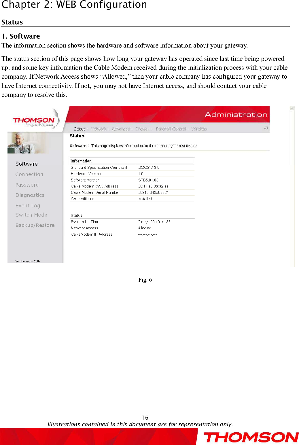 Chapter 2:WEB Configuration16Illustrations contained in this document are for representation only.Status1. SoftwareThe information sectionshows the hardware and software informationabout your gateway.The status section of this page shows how long your gateway has operated since last time being powered up, and some key information the Cable Modem receivedduring the initialization process with your cable company.If Network Accesshave Internet connectivity. If not, you may not have Internet access, and should contact your cable company to resolve this.Fig. 6