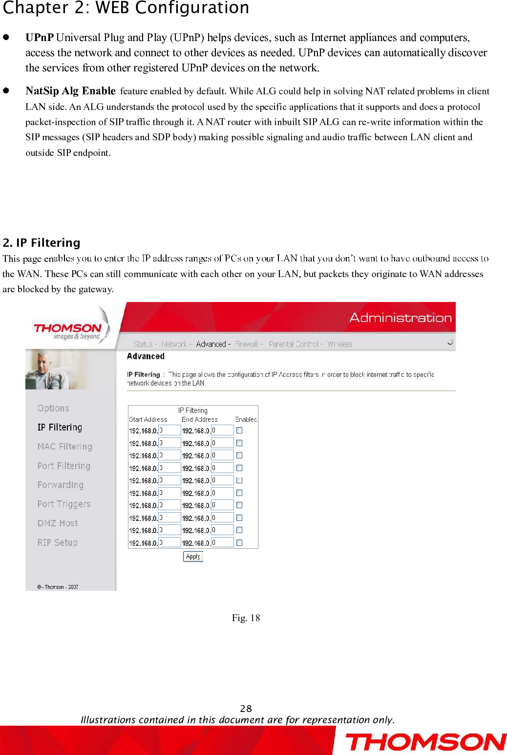 Chapter 2:WEB Configuration28Illustrations contained in this document are for representation only.UPnP Universal Plug and Play (UPnP) helps devices, such as Internet appliances and computers, access the network and connect to other devices as needed. UPnP devices can automatically discover the services from other registered UPnP devices on thenetwork.NatSip Alg Enable feature enabled by default. While ALG could help in solving NAT related problems in client LAN side. An ALG understands the protocol used by the specific applications that it supports and does a protocol packet-inspection of SIPtraffic through it. A NAT router with inbuilt SIP ALG can re-write information within the SIP messages (SIP headers and SDP body) making possible signaling and audio traffic between LAN client and outside SIP endpoint.2. IP FilteringThis pageenthe WAN.These PCs can still communicate with each other on your LAN, but packets they originate to WAN addresses are blocked by the gateway.Fig. 18