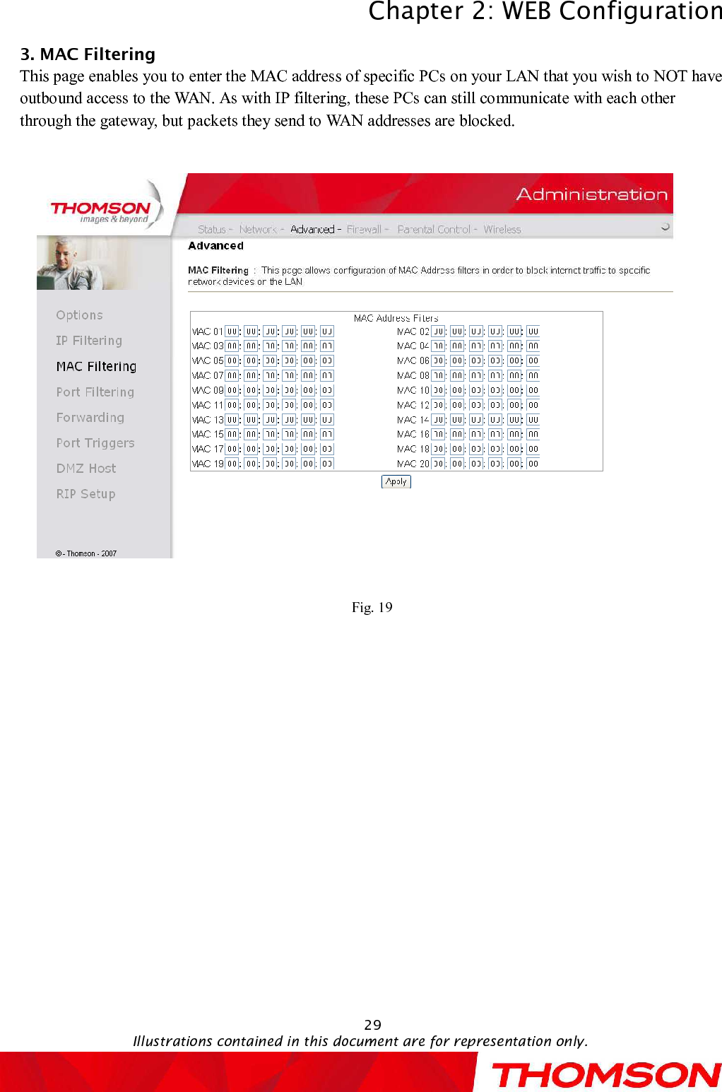 Chapter 2:WEB ConfigurationIllustrations contained in this document are for representation only.293. MACFiltering     This page enables you to enter the MAC address of specific PCs on your LAN that you wish to NOT have outbound access to the WAN. As with IP filtering, these PCs can still communicate with each other through the gateway, but packets they send to WAN addresses are blocked.Fig. 19