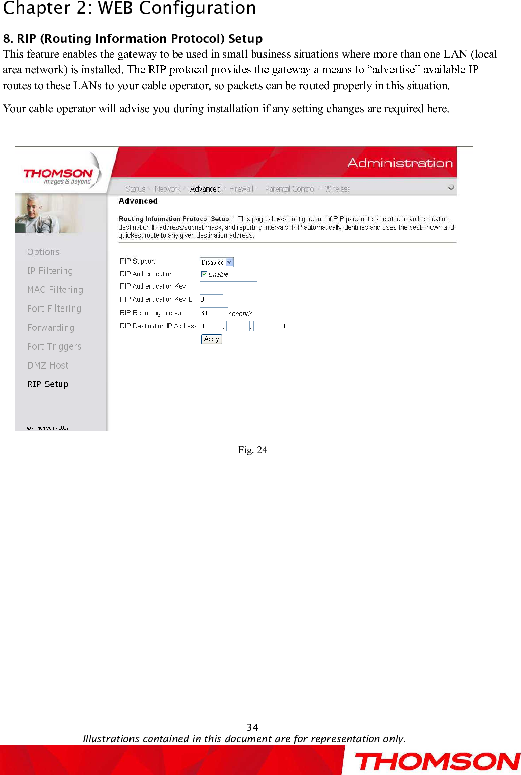 Chapter 2:WEB Configuration34Illustrations contained in this document are for representation only.8. RIP (Routing Information Protocol) SetupThis feature enables the gateway to be used in small business situations where more than one LAN (local area network) is installed.routes to these LANs to your cable operator, so packets can be routed properly in this situation.Your cable operator will advise you during installation if any setting changes are required here.Fig. 24
