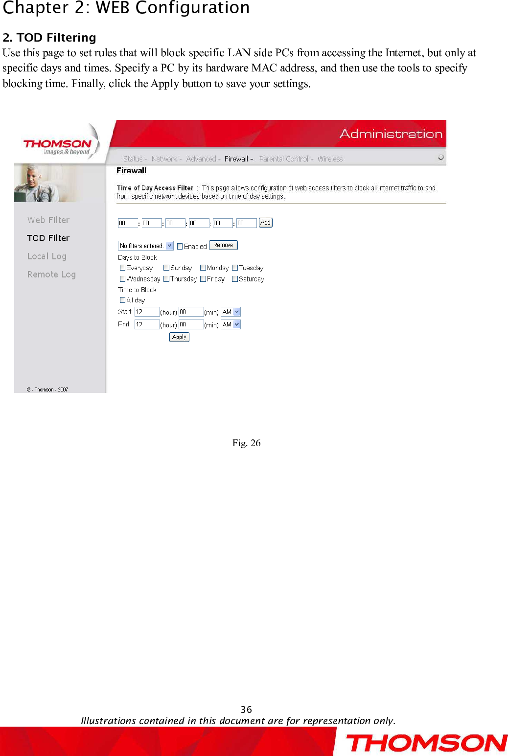 Chapter 2:WEB Configuration36Illustrations contained in this document are for representation only.2. TODFiltering     Use this pageto set rules that will block specific LAN side PCs from accessing the Internet, but only at specific days and times. Specify a PC by its hardware MAC address, and then use the tools to specify blocking time. Finally, click the Apply button to save your settings.Fig. 26