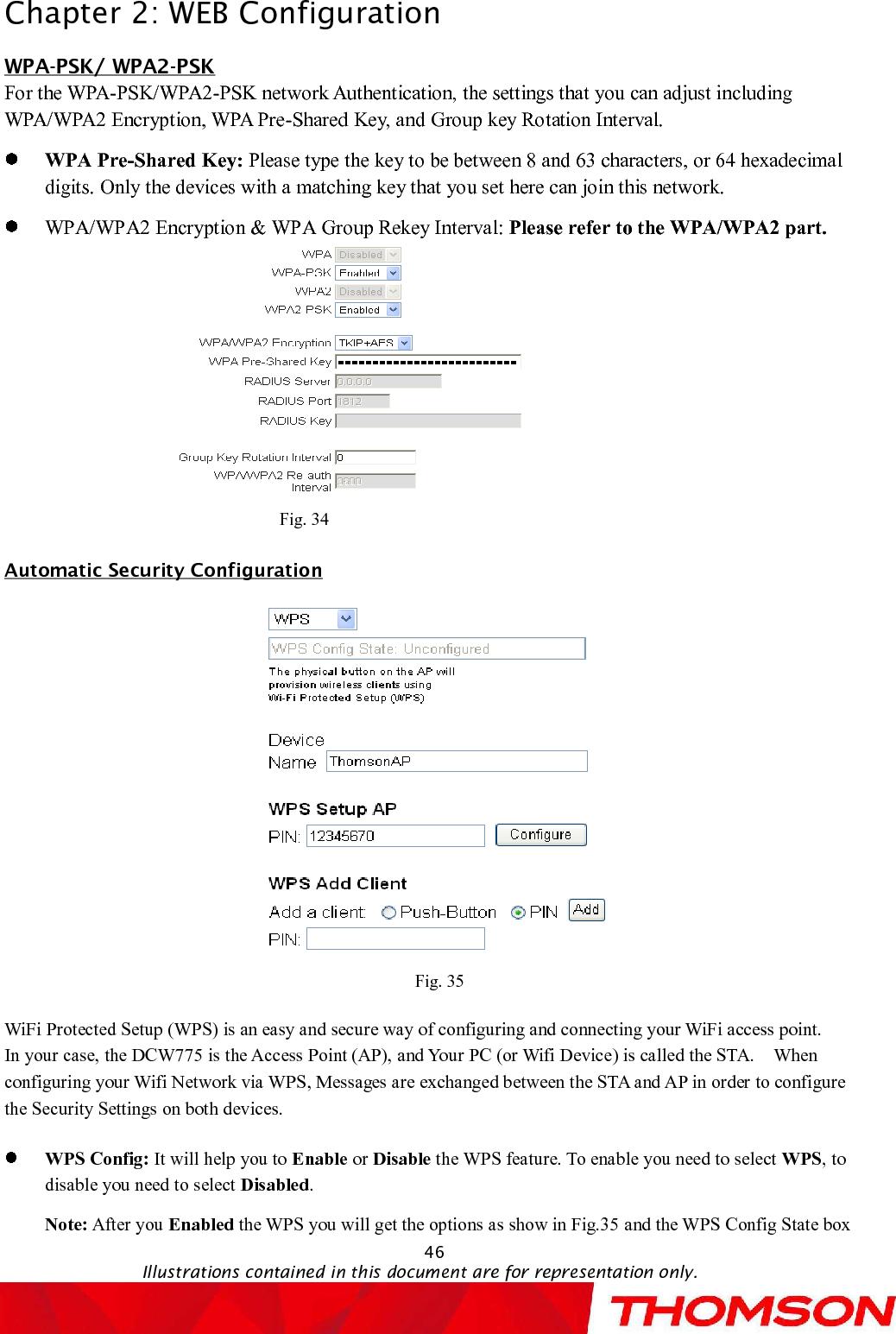 Chapter 2:WEB Configuration46Illustrations contained in this document are for representation only.WPA-PSK/ WPA2-PSKFor the WPA-PSK/WPA2-PSK network Authentication, the settings that you can adjust including WPA/WPA2 Encryption, WPA Pre-Shared Key, and Group key Rotation Interval.WPA Pre-Shared Key: Please type the key to be between 8 and 63 characters, or 64 hexadecimal digits.Only the devices with a matching key that you set here can join this network.WPA/WPA2 Encryption &amp; WPA Group Rekey Interval: Please refer to the WPA/WPA2 part.Fig. 34Automatic Security Configuration                             Fig. 35WiFi Protected Setup (WPS) is an easy and secure way of configuring and connecting your WiFi access point.In your case, the DCW775is the Access Point (AP), and Your PC (or Wifi Device) is called the STA. When configuring your Wifi Network via WPS, Messages are exchanged between the STA and AP in order to configure the Security Settings on both devices.WPS Config: It will help you to Enable or Disable the WPS feature.To enableyou need to select WPS, to disableyou need to select Disabled.Note: After you Enabled the WPS you will get the options as show in Fig.35and the WPS Config State box 