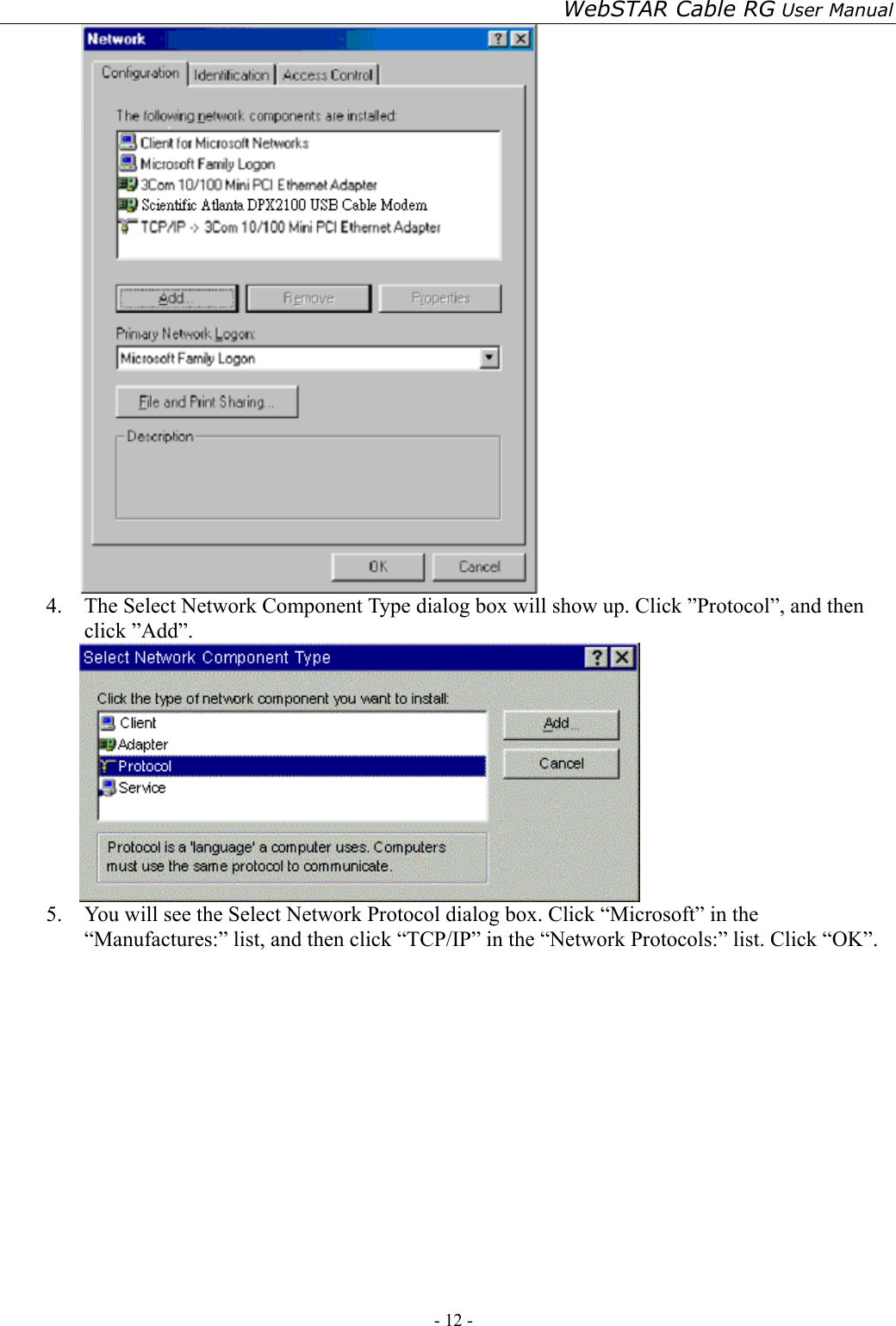 WebSTAR Cable RG User Manual - 12 -    4.  The Select Network Component Type dialog box will show up. Click ”Protocol”, and then click ”Add”.  5.  You will see the Select Network Protocol dialog box. Click “Microsoft” in the “Manufactures:” list, and then click “TCP/IP” in the “Network Protocols:” list. Click “OK”. 