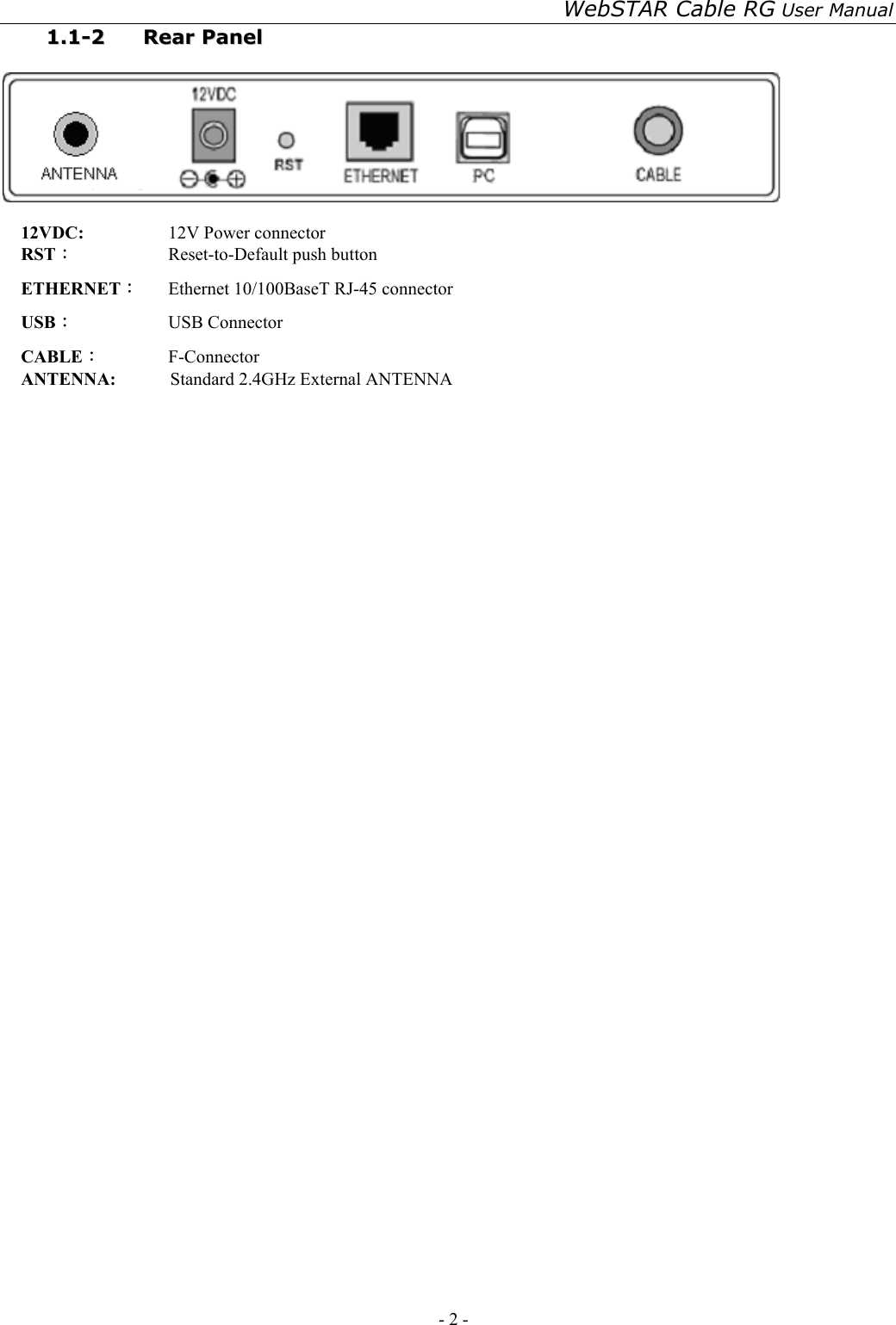 WebSTAR Cable RG User Manual - 2 -   11..11--22  RReeaarr  PPaanneell     12VDC:   12V Power connector RST︰  Reset-to-Default push button ETHERNET︰  Ethernet 10/100BaseT RJ-45 connector USB：  USB Connector CABLE︰ F-Connector ANTENNA:      Standard 2.4GHz External ANTENNA 