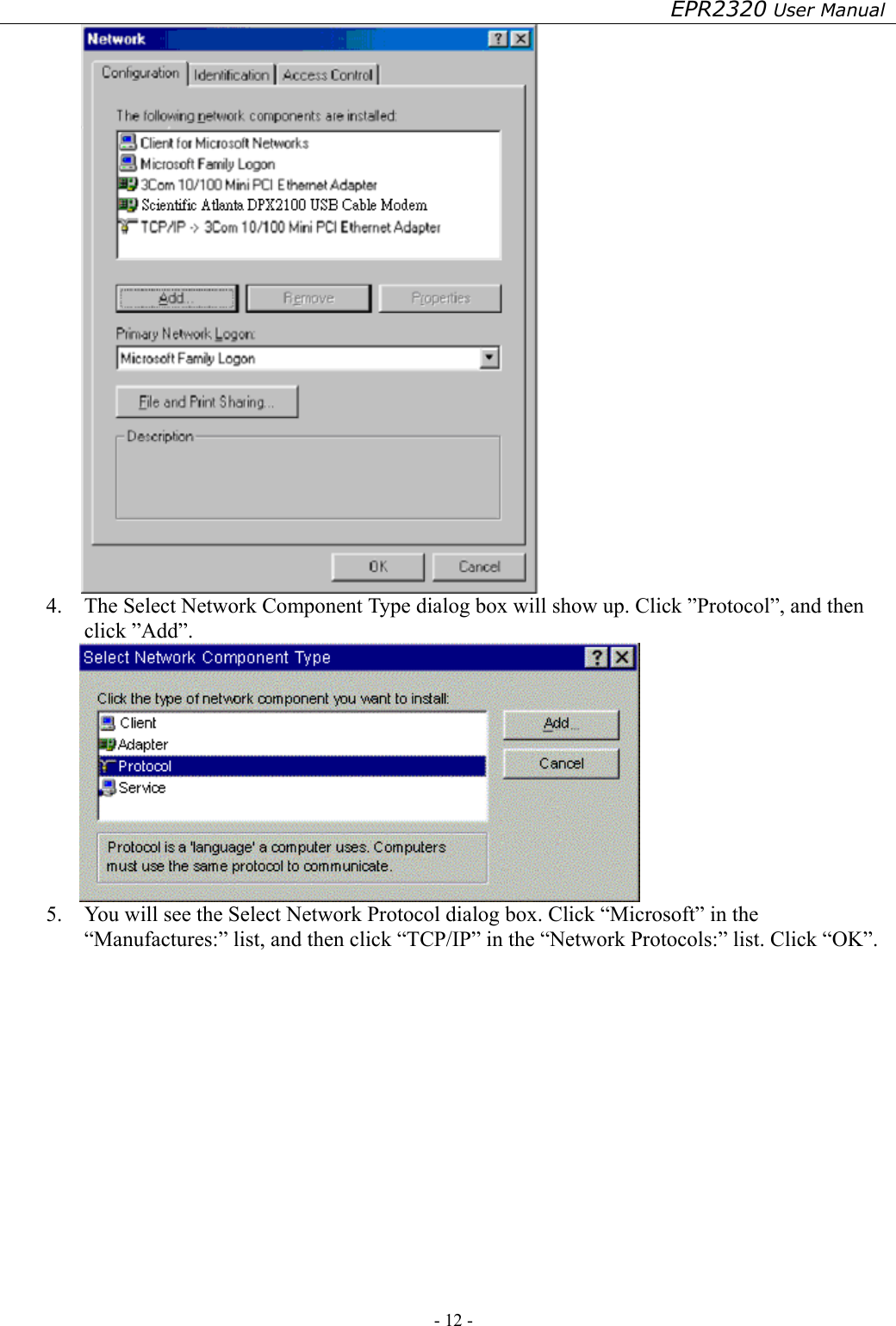 EPR2320 User Manual - 12 -    4.  The Select Network Component Type dialog box will show up. Click ”Protocol”, and then click ”Add”.  5.  You will see the Select Network Protocol dialog box. Click “Microsoft” in the “Manufactures:” list, and then click “TCP/IP” in the “Network Protocols:” list. Click “OK”. 