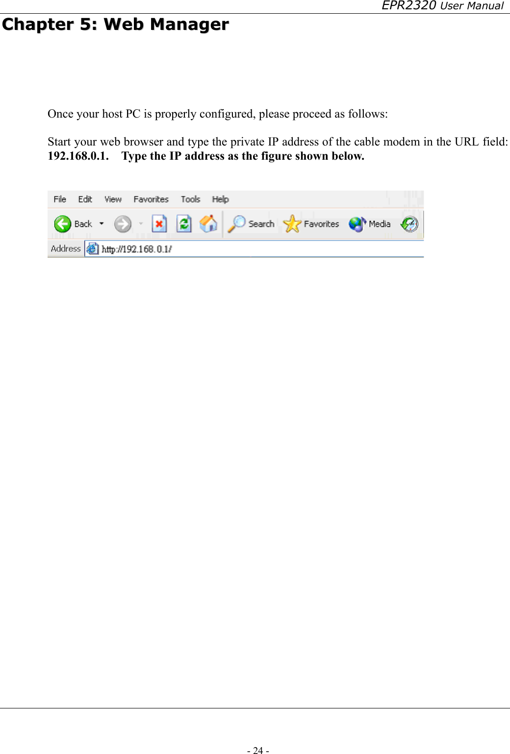 EPR2320 User Manual - 24 -   CChhaapptteerr  55::  WWeebb  MMaannaaggeerr     Once your host PC is properly configured, please proceed as follows:  Start your web browser and type the private IP address of the cable modem in the URL field: 192.168.0.1.    Type the IP address as the figure shown below.                     