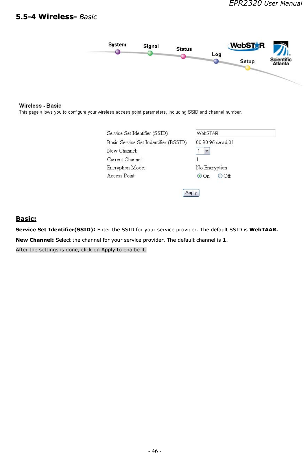 EPR2320 User Manual - 46 -   55..55--44  WWiirreelleessss--  BBaassiicc      BBaassiicc::  SSeerrvviiccee  SSeett  IIddeennttiiffiieerr((SSSSIIDD))::  EEnntteerr  tthhee  SSSSIIDD  ffoorr  yyoouurr  sseerrvviiccee  pprroovviiddeerr..  TThhee  ddeeffaauulltt  SSSSIIDD  iiss  WWeebbTTAAAARR..  NNeeww  CChhaannnneell::  SSeelleecctt  tthhee  cchhaannnneell  ffoorr  yyoouurr  sseerrvviiccee  pprroovviiddeerr..  TThhee  ddeeffaauulltt  cchhaannnneell  iiss  11..  AAfftteerr  tthhee  sseettttiinnggss  iiss  ddoonnee,,  cclliicckk  oonn  AAppppllyy  ttoo  eennaallbbee  iitt..  