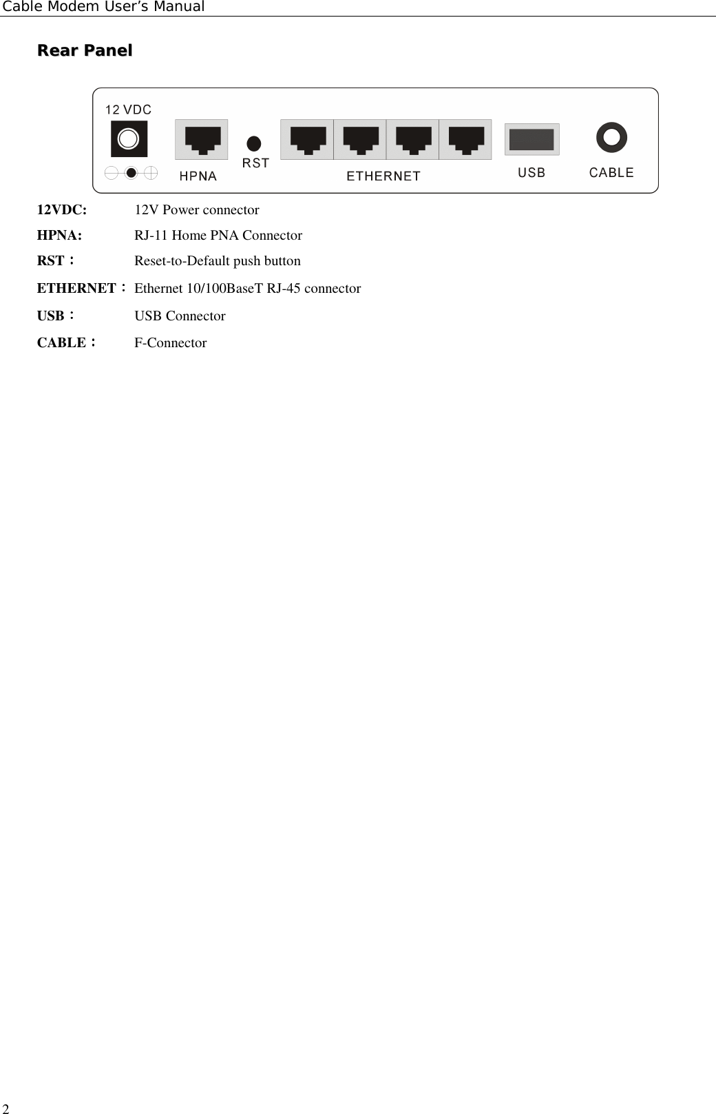 Cable Modem User’s Manual2RReeaarr  PPaanneell12VDC:  12V Power connectorHPNA: RJ-11 Home PNA ConnectorRST︰︰︰︰Reset-to-Default push buttonETHERNET︰︰︰︰Ethernet 10/100BaseT RJ-45 connectorUSB：：：： USB ConnectorCABLE︰︰︰︰F-Connector