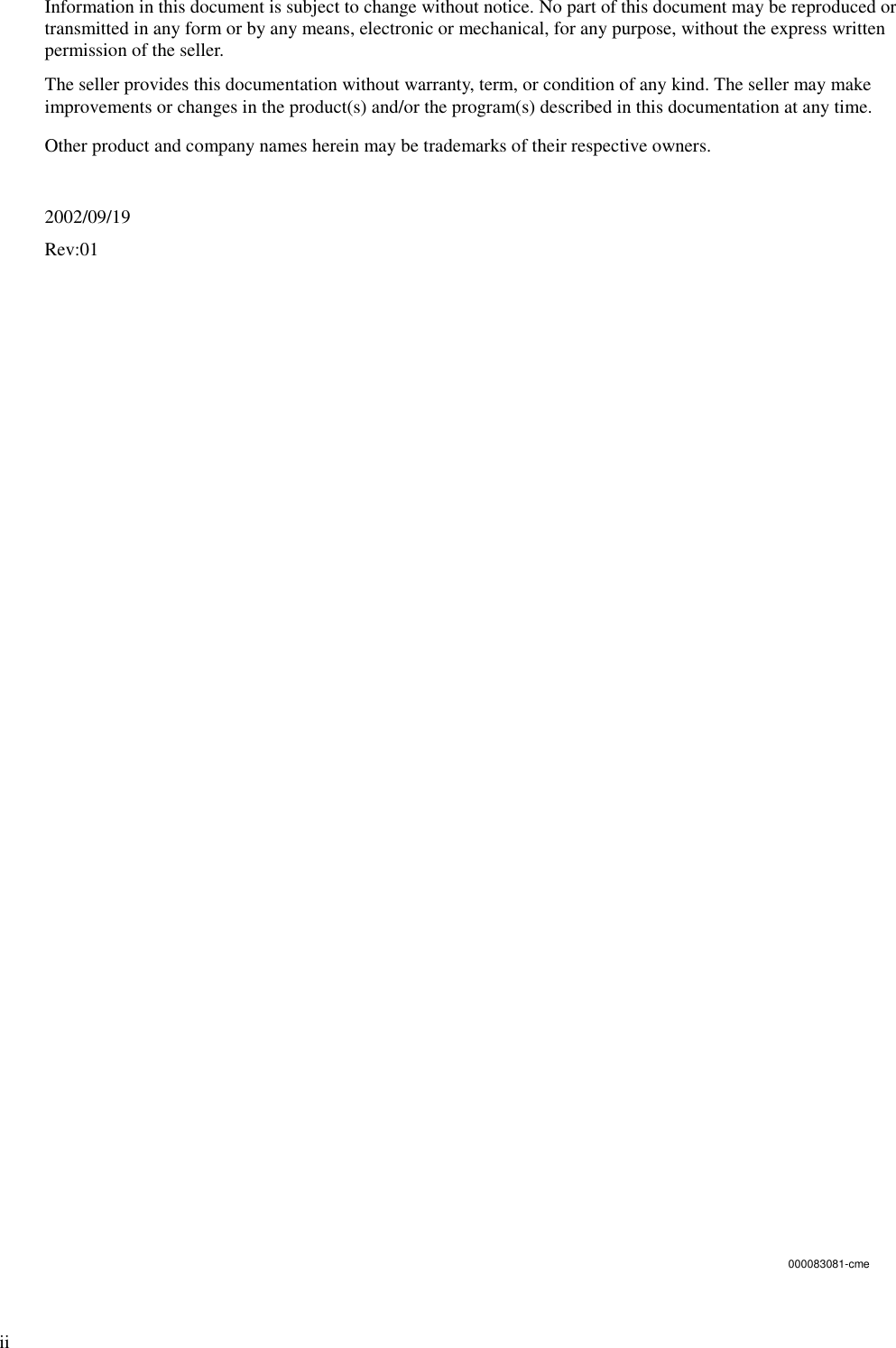 iiInformation in this document is subject to change without notice. No part of this document may be reproduced ortransmitted in any form or by any means, electronic or mechanical, for any purpose, without the express writtenpermission of the seller.The seller provides this documentation without warranty, term, or condition of any kind. The seller may makeimprovements or changes in the product(s) and/or the program(s) described in this documentation at any time.Other product and company names herein may be trademarks of their respective owners.2002/09/19Rev:01000083081-cme