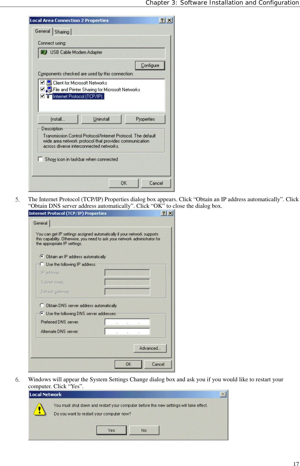 Chapter 3: Software Installation and Configuration175.  The Internet Protocol (TCP/IP) Properties dialog box appears. Click “Obtain an IP address automatically”. Click“Obtain DNS server address automatically”. Click “OK” to close the dialog box.6.  Windows will appear the System Settings Change dialog box and ask you if you would like to restart yourcomputer. Click “Yes”.