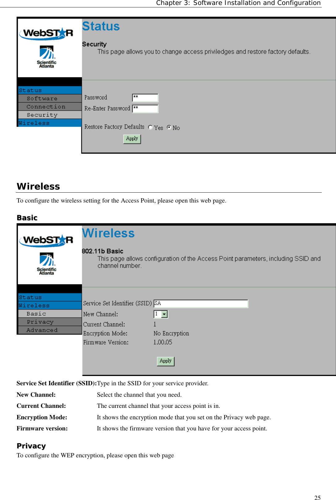 Chapter 3: Software Installation and Configuration25WirelessTo configure the wireless setting for the Access Point, please open this web page.BBaassiiccService Set Identifier (SSID):Type in the SSID for your service provider.New Channel: Select the channel that you need.Current Channel: The current channel that your access point is in.Encryption Mode: It shows the encryption mode that you set on the Privacy web page.Firmware version: It shows the firmware version that you have for your access point.PPrriivvaaccyyTo configure the WEP encryption, please open this web page