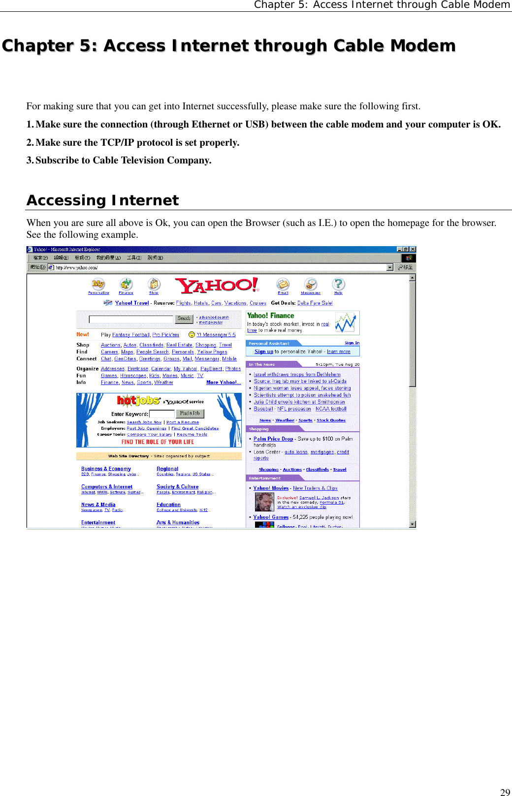 Chapter 5: Access Internet through Cable Modem29CChhaapptteerr  55::  AAcccceessss  IInntteerrnneett  tthhrroouugghh  CCaabbllee  MMooddeemmFor making sure that you can get into Internet successfully, please make sure the following first.1. Make sure the connection (through Ethernet or USB) between the cable modem and your computer is OK.2. Make sure the TCP/IP protocol is set properly.3. Subscribe to Cable Television Company.Accessing InternetWhen you are sure all above is Ok, you can open the Browser (such as I.E.) to open the homepage for the browser.See the following example.