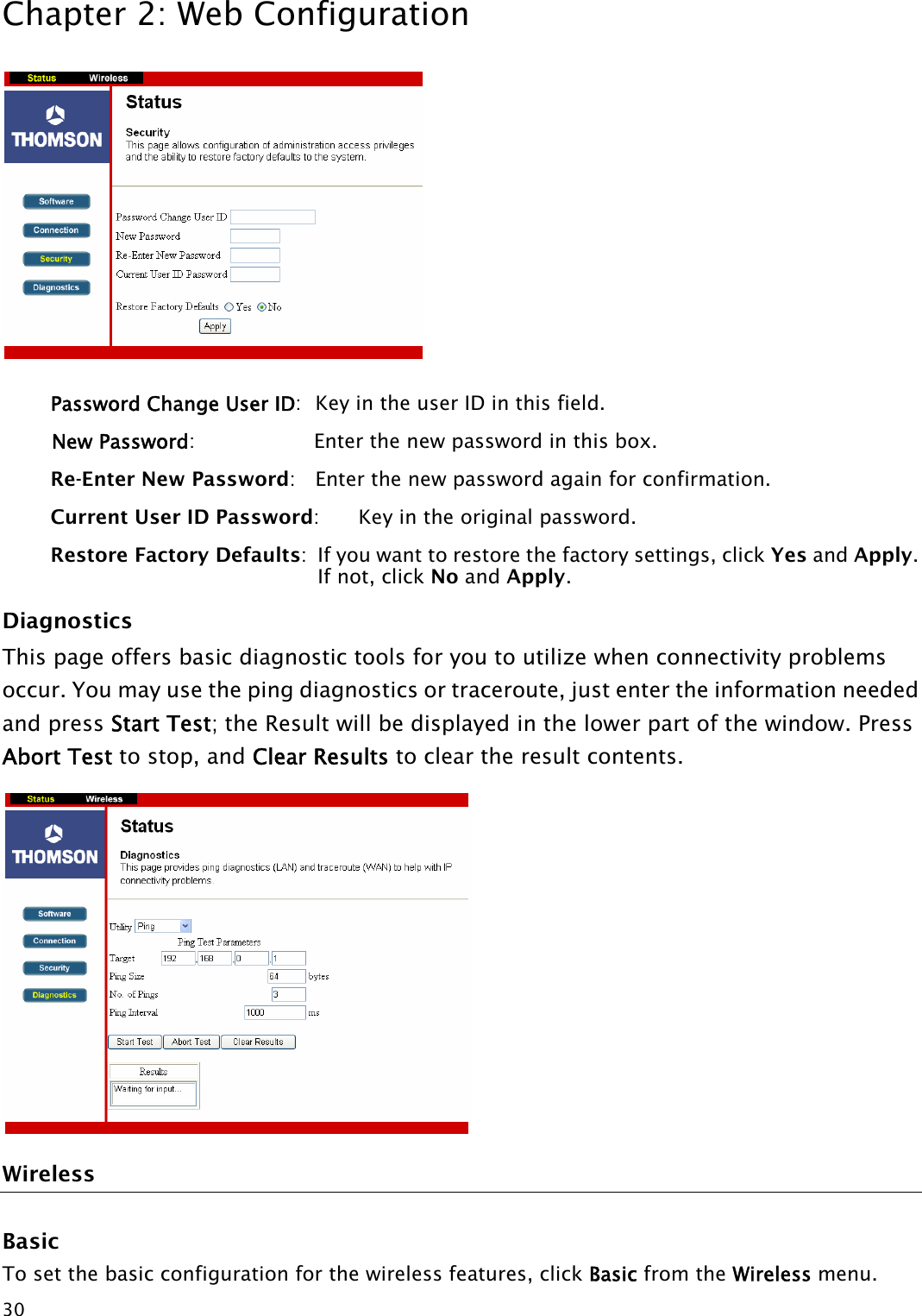 Chapter 2: Web Configuration  30 Password Change User ID:   Key in the user ID in this field. New Password:  Enter the new password in this box. Re-Enter New Password:    Enter the new password again for confirmation. Current User ID Password:    Key in the original password. Restore Factory Defaults:  If you want to restore the factory settings, click Yes and Apply. If not, click No and Apply.  Diagnostics This page offers basic diagnostic tools for you to utilize when connectivity problems occur. You may use the ping diagnostics or traceroute, just enter the information needed and press Start Test; the Result will be displayed in the lower part of the window. Press Abort Test to stop, and Clear Results to clear the result contents.  Wireless Basic To set the basic configuration for the wireless features, click Basic from the Wireless menu.  