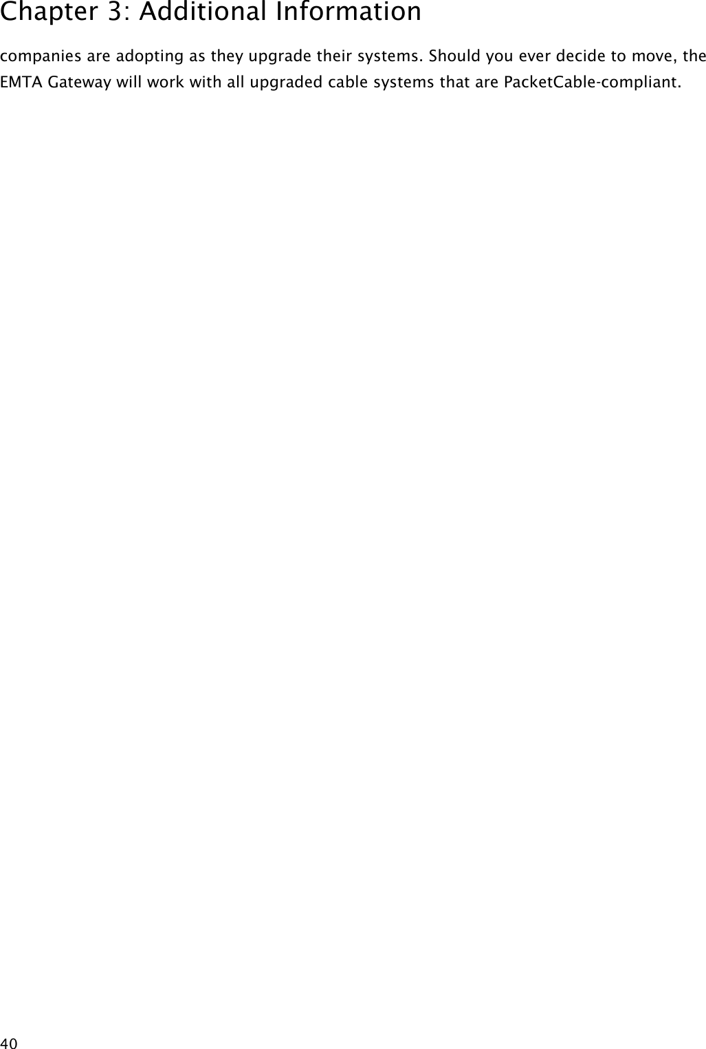 Chapter 3: Additional Information  40 companies are adopting as they upgrade their systems. Should you ever decide to move, the EMTA Gateway will work with all upgraded cable systems that are PacketCable-compliant. 