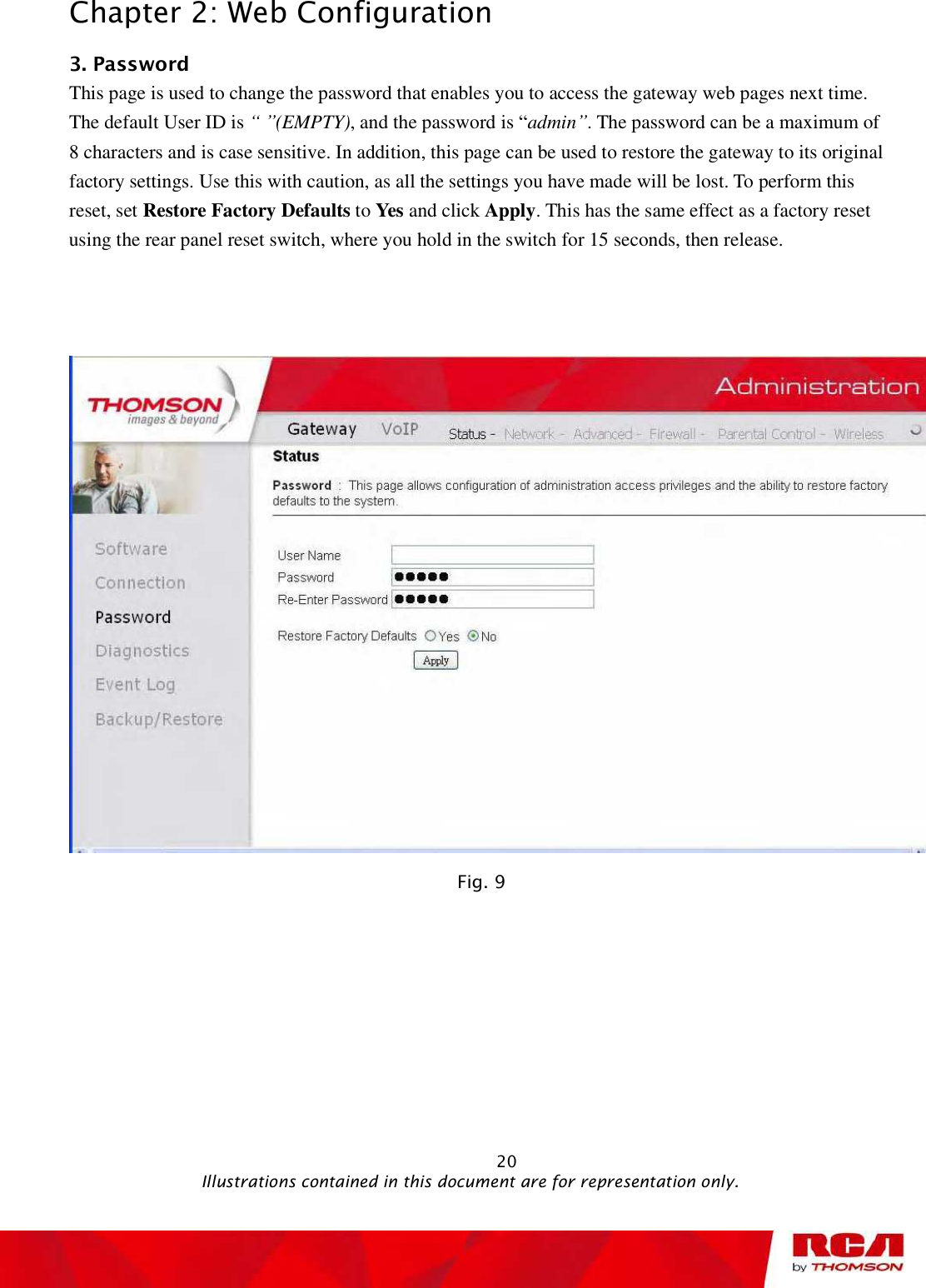 Chapter 2: Web Configuration 3. Password This page is used to change the password that enables you to access the gateway web pages next time. The default User ID is “ ”(EMPTY), and the password is “admin”. The password can be a maximum of 8 characters and is case sensitive. In addition, this page can be used to restore the gateway to its original factory settings. Use this with caution, as all the settings you have made will be lost. To perform this reset, set Restore Factory Defaults to Yes and click Apply. This has the same effect as a factory reset using the rear panel reset switch, where you hold in the switch for 15 seconds, then release. Fig. 9                                                            20                                              Illustrations contained in this document are for representation only.