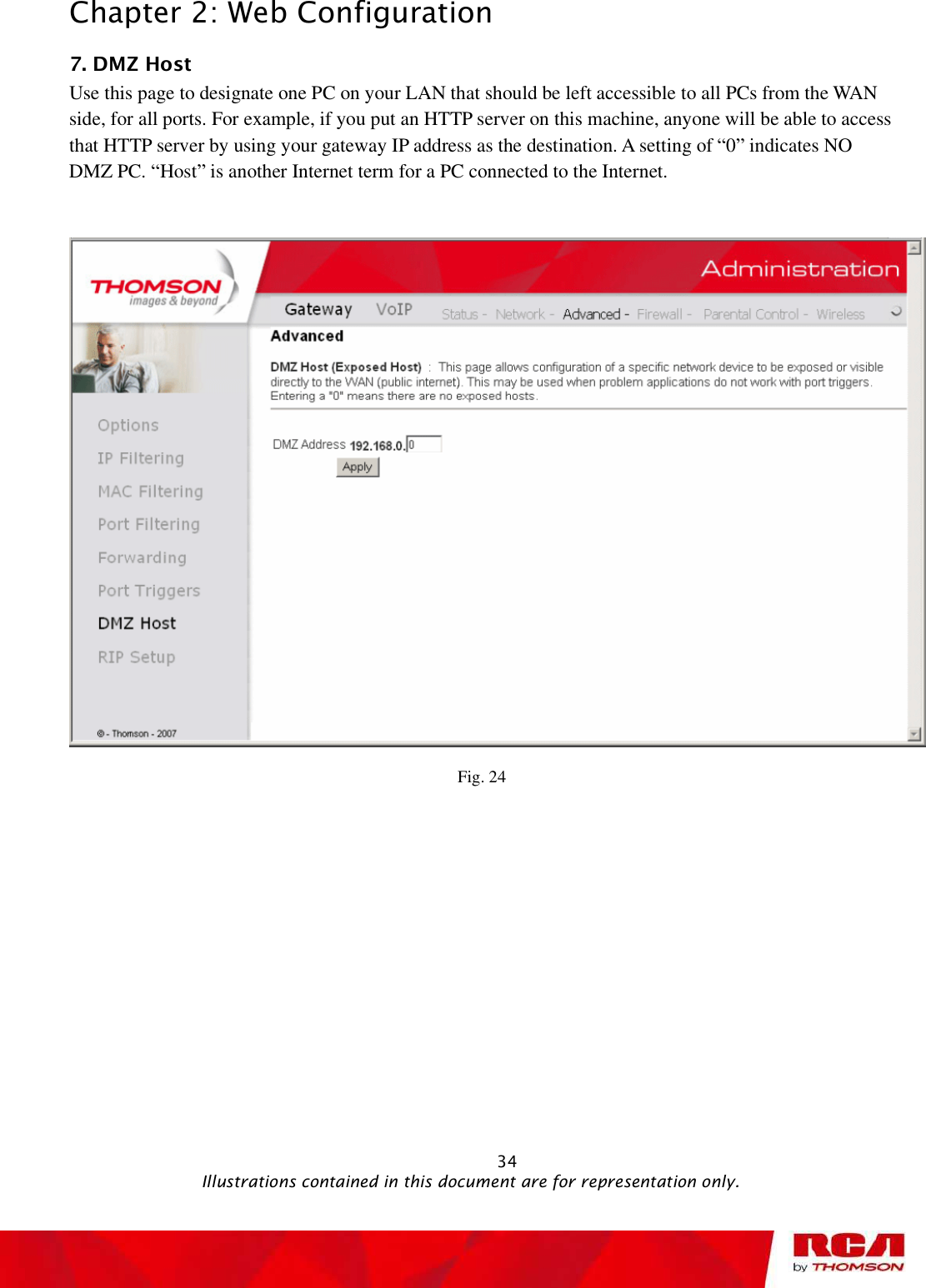 Chapter 2: Web Configuration 7. DMZ Host    Use this page to designate one PC on your LAN that should be left accessible to all PCs from the WAN side, for all ports. For example, if you put an HTTP server on this machine, anyone will be able to access that HTTP server by using your gateway IP address as the destination. A setting of “0” indicates NO DMZ PC. “Host” is another Internet term for a PC connected to the Internet. Fig. 24                                                            34                                              Illustrations contained in this document are for representation only.
