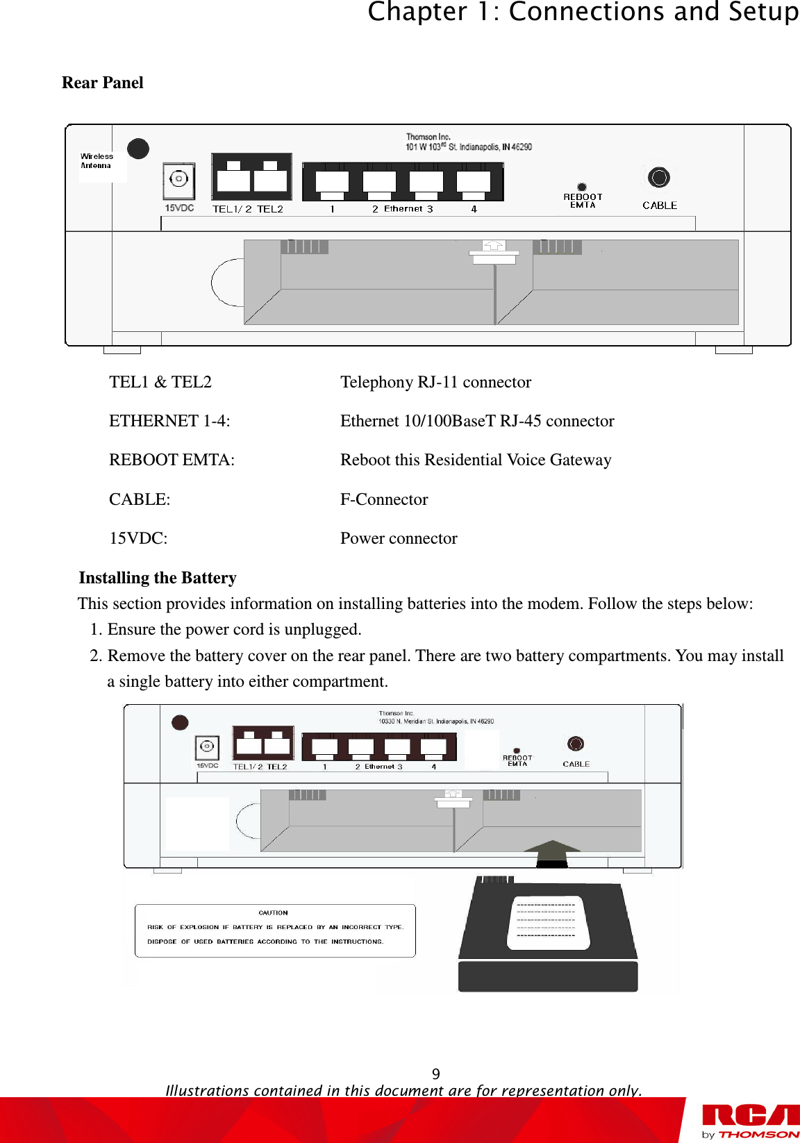 Chapter 1: Connections and Setup  9                                                                                   Illustrations contained in this document are for representation only. Rear Panel  TEL1 &amp; TEL2          Telephony RJ-11 connector ETHERNET 1-4:       Ethernet 10/100BaseT RJ-45 connector REBOOT EMTA:       Reboot this Residential Voice Gateway   CABLE:          F-Connector 15VDC:            Power connector   Installing the Battery This section provides information on installing batteries into the modem. Follow the steps below: 1. Ensure the power cord is unplugged. 2. Remove the battery cover on the rear panel. There are two battery compartments. You may install   a single battery into either compartment.  