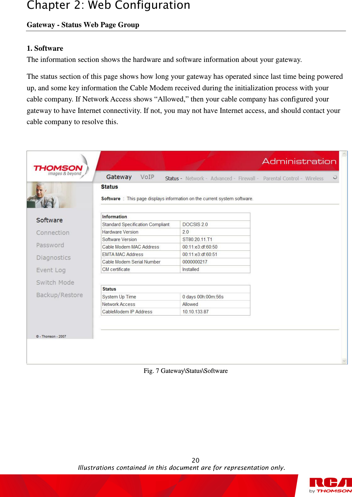 Chapter 2: Web Configuration                                                                                                   20                                                                                           Illustrations contained in this document are for representation only. Gateway - Status Web Page Group 1. Software The information section shows the hardware and software information about your gateway.   The status section of this page shows how long your gateway has operated since last time being powered up, and some key information the Cable Modem received during the initialization process with your cable company. If Network Access shows “Allowed,” then your cable company has configured your gateway to have Internet connectivity. If not, you may not have Internet access, and should contact your cable company to resolve this.     Fig. 7 Gateway\Status\Software 