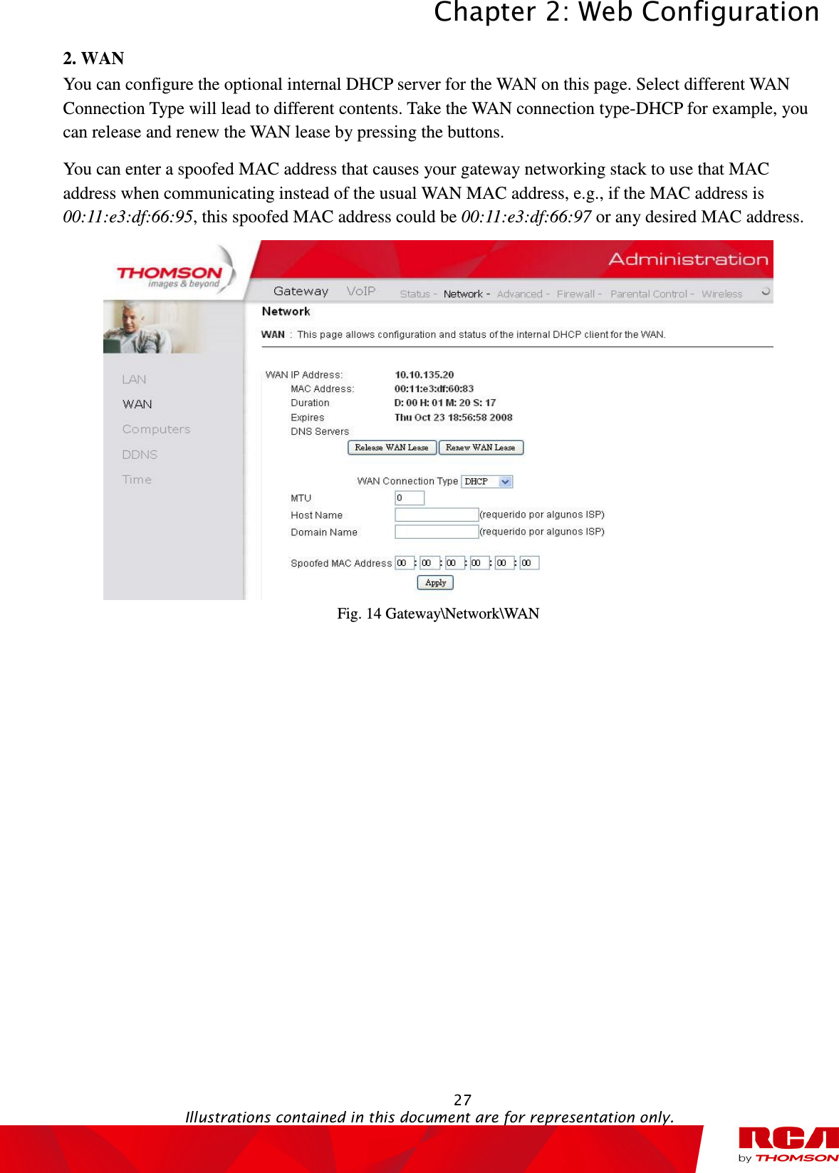 Chapter 2: Web Configuration  27                                                                                           Illustrations contained in this document are for representation only.  2. WAN You can configure the optional internal DHCP server for the WAN on this page. Select different WAN Connection Type will lead to different contents. Take the WAN connection type-DHCP for example, you can release and renew the WAN lease by pressing the buttons.   You can enter a spoofed MAC address that causes your gateway networking stack to use that MAC address when communicating instead of the usual WAN MAC address, e.g., if the MAC address is 00:11:e3:df:66:95, this spoofed MAC address could be 00:11:e3:df:66:97 or any desired MAC address.  Fig. 14 Gateway\Network\WAN 
