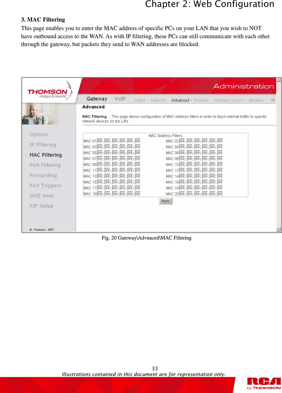 Chapter 2: Web Configuration  33                                                                                           Illustrations contained in this document are for representation only.  3. MAC Filtering           This page enables you to enter the MAC address of specific PCs on your LAN that you wish to NOT have outbound access to the WAN. As with IP filtering, these PCs can still communicate with each other through the gateway, but packets they send to WAN addresses are blocked.    Fig. 20 Gateway\Advnaced\MAC Filtering 