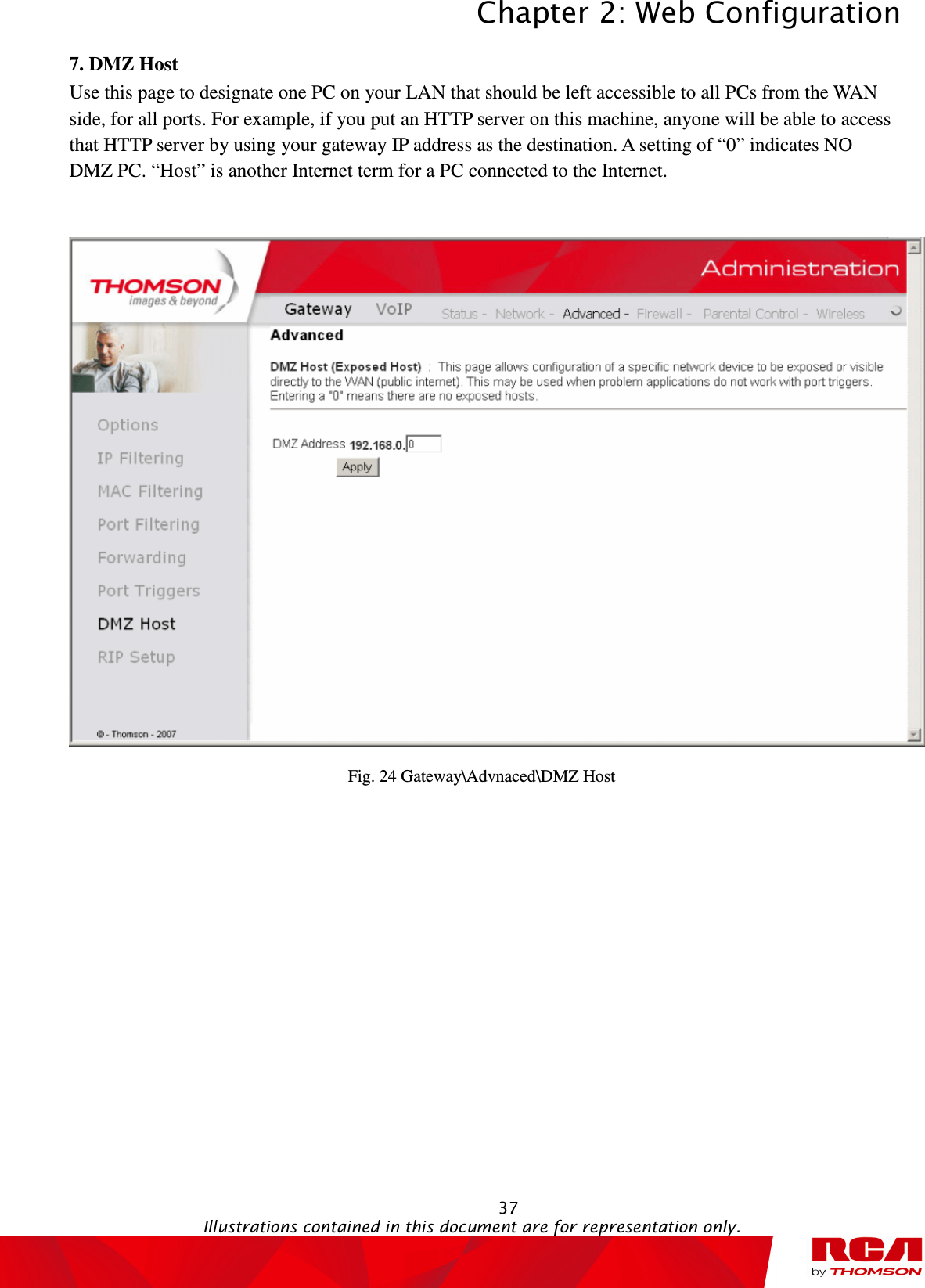 Chapter 2: Web Configuration  37                                                                                           Illustrations contained in this document are for representation only.  7. DMZ Host       Use this page to designate one PC on your LAN that should be left accessible to all PCs from the WAN side, for all ports. For example, if you put an HTTP server on this machine, anyone will be able to access that HTTP server by using your gateway IP address as the destination. A setting of “0” indicates NO DMZ PC. “Host” is another Internet term for a PC connected to the Internet.   Fig. 24 Gateway\Advnaced\DMZ Host 