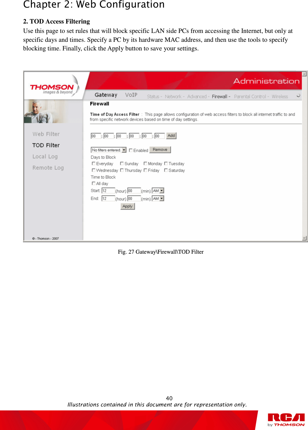 Chapter 2: Web Configuration                                                                                                   40                                                                                           Illustrations contained in this document are for representation only. 2. TOD Access Filtering           Use this page to set rules that will block specific LAN side PCs from accessing the Internet, but only at specific days and times. Specify a PC by its hardware MAC address, and then use the tools to specify blocking time. Finally, click the Apply button to save your settings.   Fig. 27 Gateway\Firewall\TOD Filter 