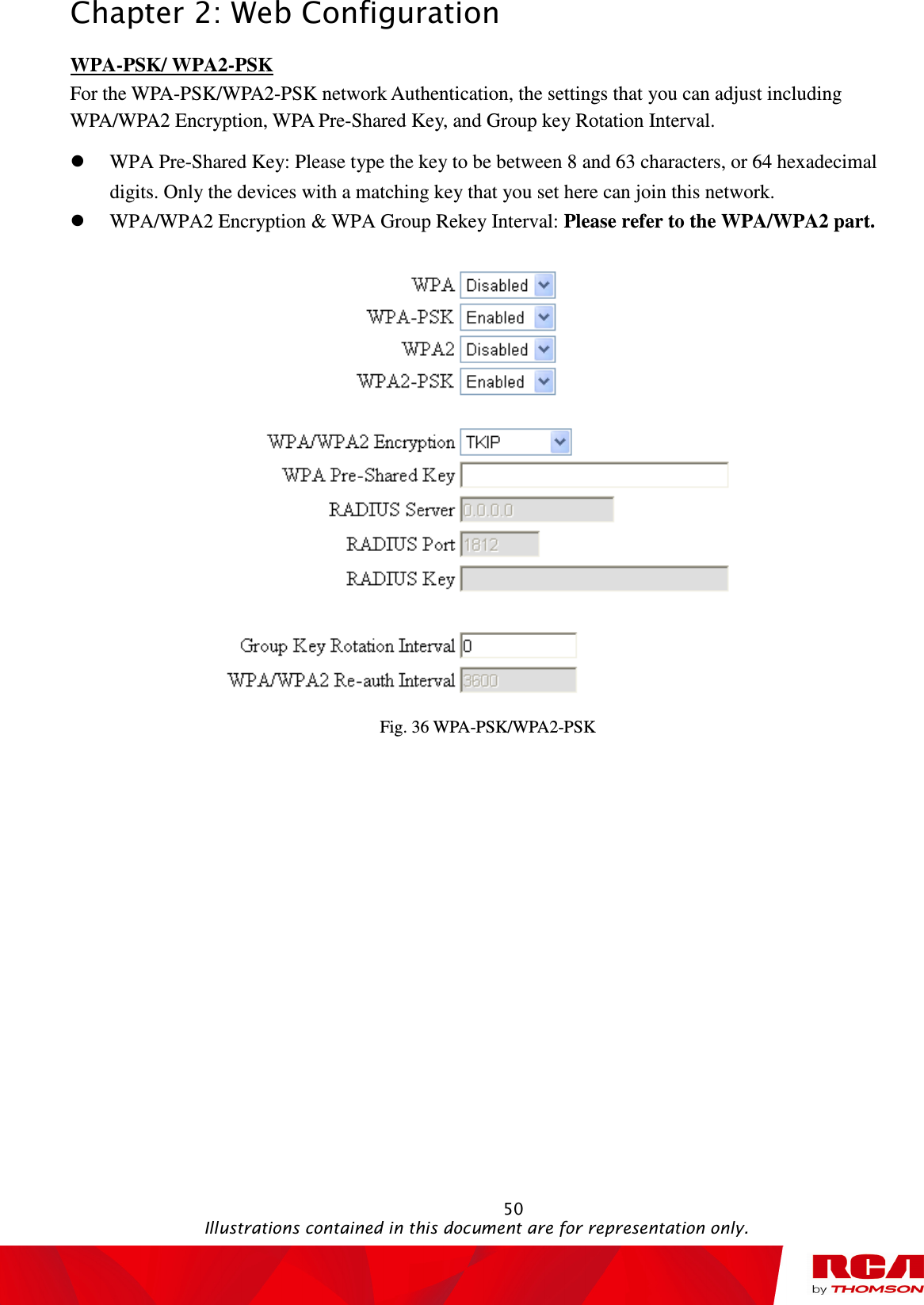 Chapter 2: Web Configuration                                                                                                   50                                                                                           Illustrations contained in this document are for representation only. WPA-PSK/ WPA2-PSK For the WPA-PSK/WPA2-PSK network Authentication, the settings that you can adjust including WPA/WPA2 Encryption, WPA Pre-Shared Key, and Group key Rotation Interval.  WPA Pre-Shared Key: Please type the key to be between 8 and 63 characters, or 64 hexadecimal digits. Only the devices with a matching key that you set here can join this network.  WPA/WPA2 Encryption &amp; WPA Group Rekey Interval: Please refer to the WPA/WPA2 part.  Fig. 36 WPA-PSK/WPA2-PSK 