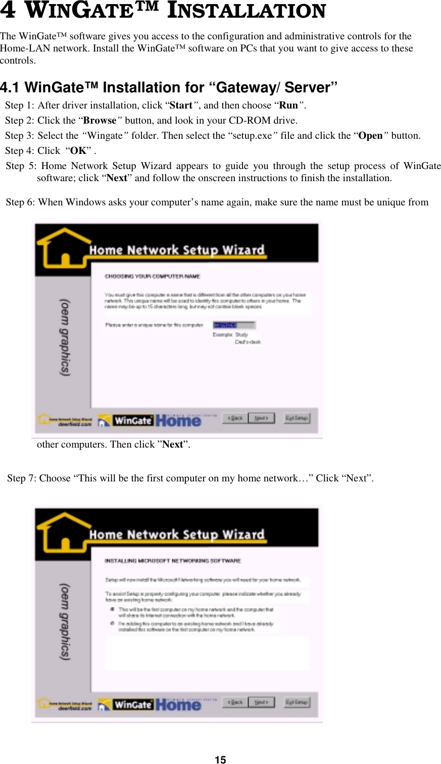 154 WINGATE™ INSTALLATIONThe WinGate™ software gives you access to the configuration and administrative controls for theHome-LAN network. Install the WinGate™ software on PCs that you want to give access to thesecontrols.4.1 WinGate™ Installation for “Gateway/ Server”Step 1: After driver installation, click “Start”, and then choose “Run”.Step 2: Click the “Browse” button, and look in your CD-ROM drive.Step 3: Select the “Wingate” folder. Then select the “setup.exe” file and click the “Open” button.Step 4: Click  “OK” .Step 5: Home Network Setup Wizard appears to guide you through the setup process of WinGatesoftware; click “Next” and follow the onscreen instructions to finish the installation.Step 6: When Windows asks your computer’s name again, make sure the name must be unique fromother computers. Then click ”Next”.Step 7: Choose “This will be the first computer on my home network…” Click “Next”.