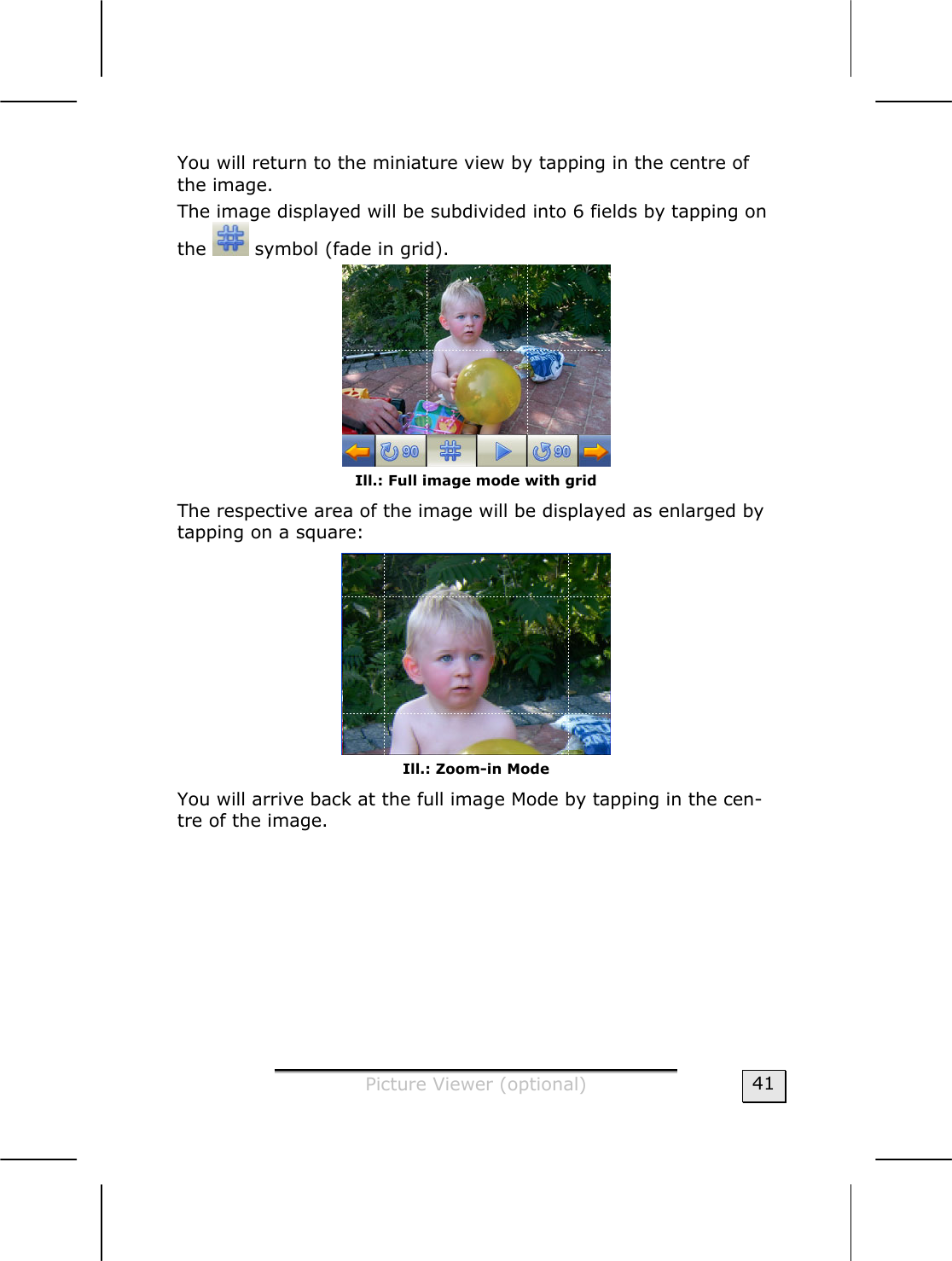  Picture Viewer (optional)  41 You will return to the miniature view by tapping in the centre of the image.   The image displayed will be subdivided into 6 fields by tapping on the   symbol (fade in grid).   Ill.: Full image mode with grid  The respective area of the image will be displayed as enlarged by tapping on a square:    Ill.: Zoom-in Mode You will arrive back at the full image Mode by tapping in the cen-tre of the image.     