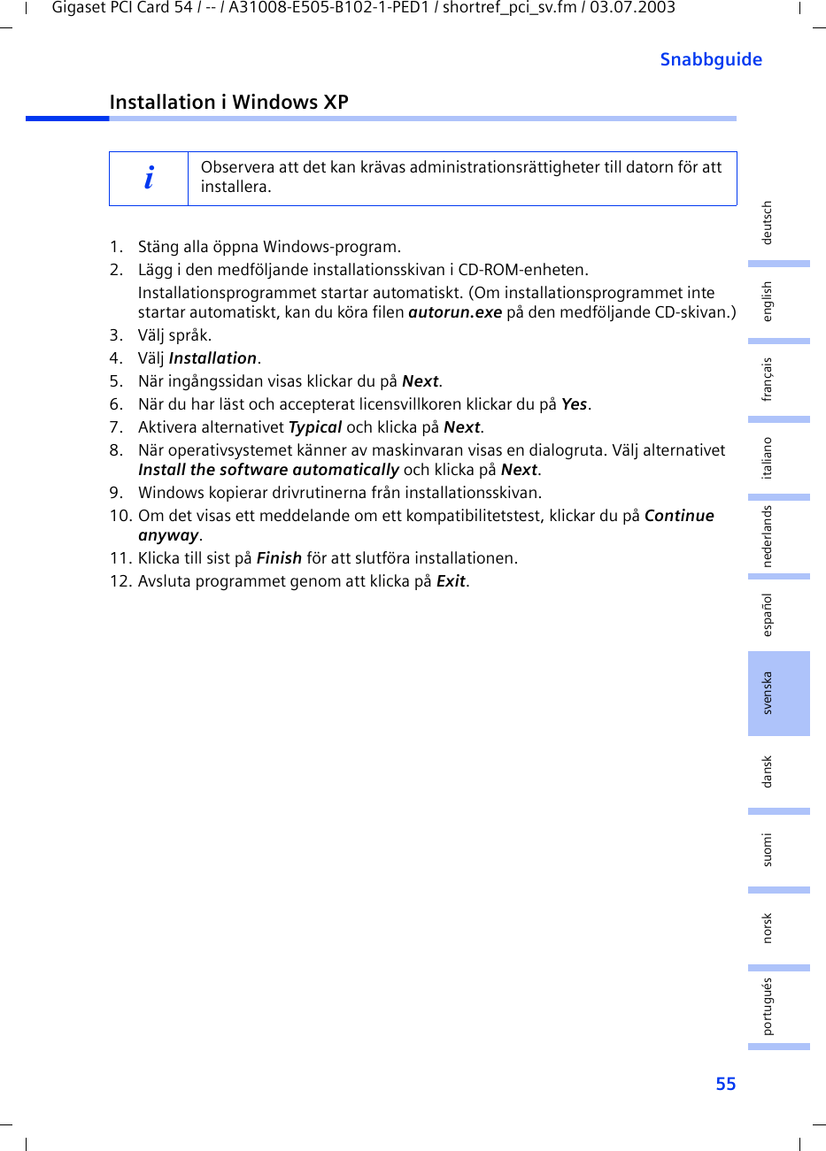55SnabbguideGigaset PCI Card 54 / -- / A31008-E505-B102-1-PED1 / shortref_pci_sv.fm / 03.07.2003deutschenglishfrançaisitalianonederlandsespañolsuomi dansk svenskanorskportuguésInstallation i Windows XP1. Stäng alla öppna Windows-program.2. Lägg i den medföljande installationsskivan i CD-ROM-enheten.Installationsprogrammet startar automatiskt. (Om installationsprogrammet inte startar automatiskt, kan du köra filen autorun.exe på den medföljande CD-skivan.)3. Välj språk.4. Välj Installation.5. När ingångssidan visas klickar du på Next.6. När du har läst och accepterat licensvillkoren klickar du på Yes.7. Aktivera alternativet Typical och klicka på Next.8. När operativsystemet känner av maskinvaran visas en dialogruta. Välj alternativet Install the software automatically och klicka på Next.9. Windows kopierar drivrutinerna från installationsskivan.10. Om det visas ett meddelande om ett kompatibilitetstest, klickar du på Continue anyway.11. Klicka till sist på Finish för att slutföra installationen.12. Avsluta programmet genom att klicka på Exit.iObservera att det kan krävas administrationsrättigheter till datorn för att installera.