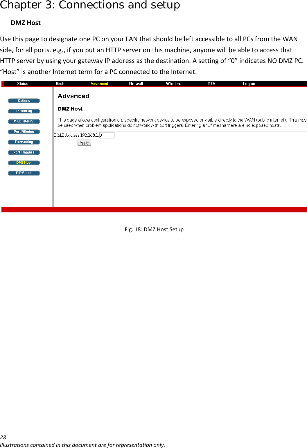 Chapter 3: Connections and setup 28Illustrationscontainedinthisdocumentareforrepresentationonly.DMZHostUsethispagetodesignateonePConyourLANthatshouldbeleftaccessibletoallPCsfromtheWANside,forallports.e.g.,ifyouputanHTTPserveronthismachine,anyonewillbeabletoaccessthatHTTPserverbyusingyourgatewayIPaddressasthedestination.Asettingof“0”indicatesNODMZPC.“Host”isanotherInternettermforaPCconnectedtotheInternet.Fig.18:DMZHostSetup