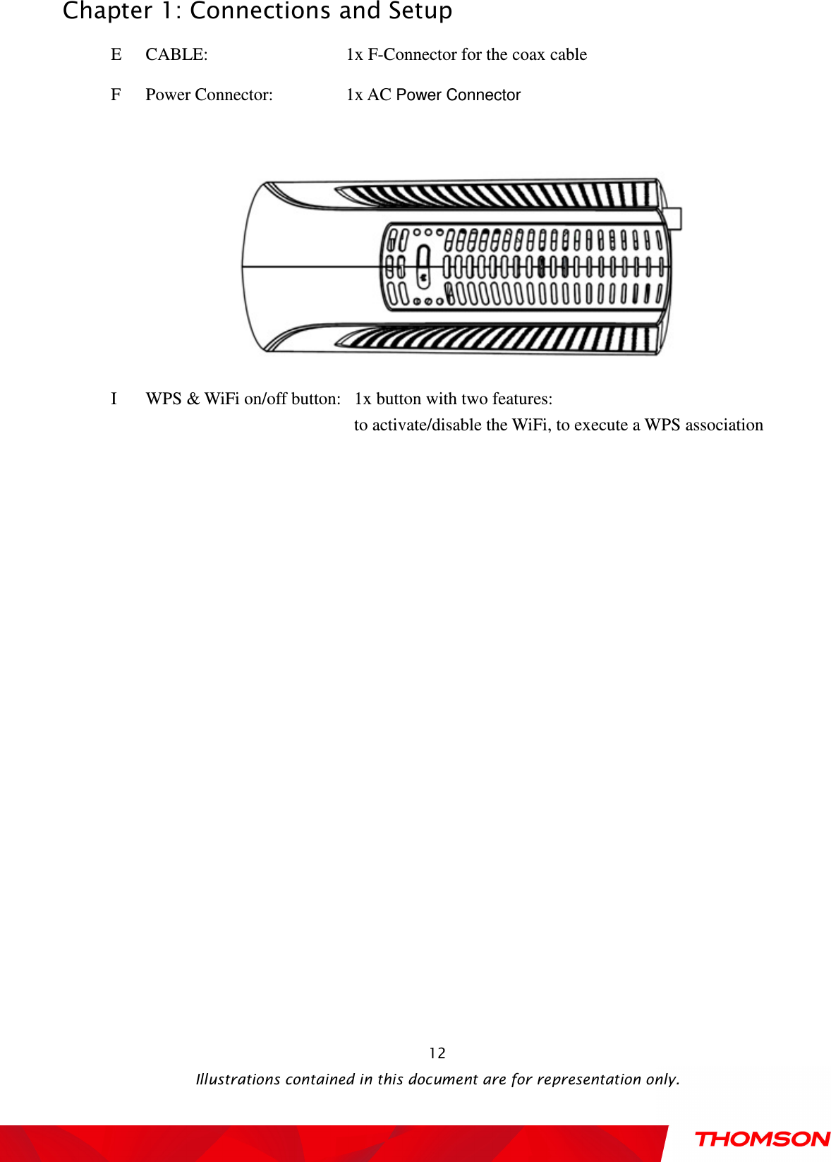  Chapter 1: Connections and Setup  Illustrations contained in this document are for representation only.  12E  CABLE:        1x F-Connector for the coax cable F  Power Connector:                1x AC Power Connector   I  WPS &amp; WiFi on/off button:  1x button with two features:       to activate/disable the WiFi, to execute a WPS association   