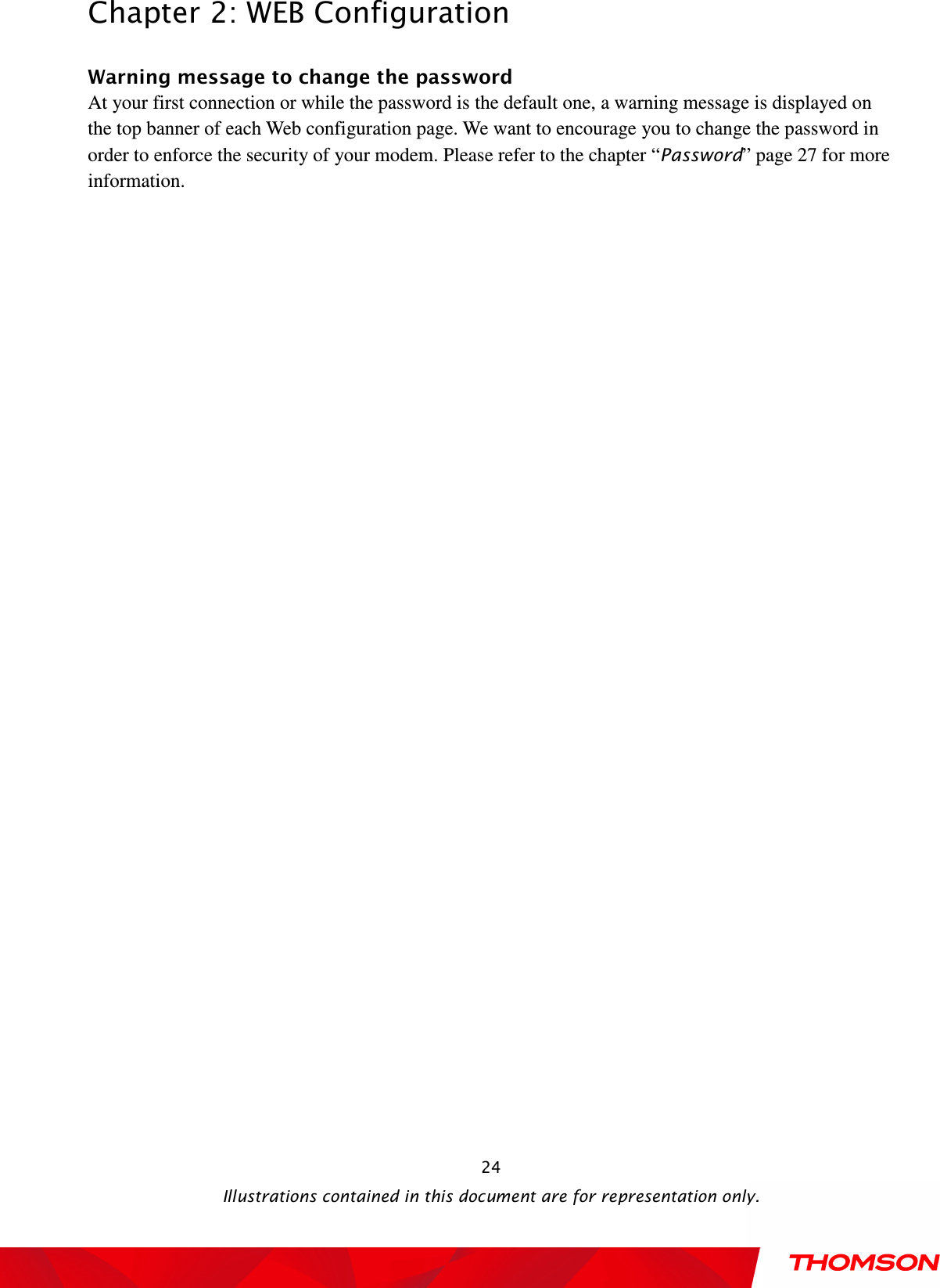  Chapter 2: WEB Configuration  Illustrations contained in this document are for representation only.  24Warning message to change the password At your first connection or while the password is the default one, a warning message is displayed on the top banner of each Web configuration page. We want to encourage you to change the password in order to enforce the security of your modem. Please refer to the chapter “Password” page 27 for more information. 