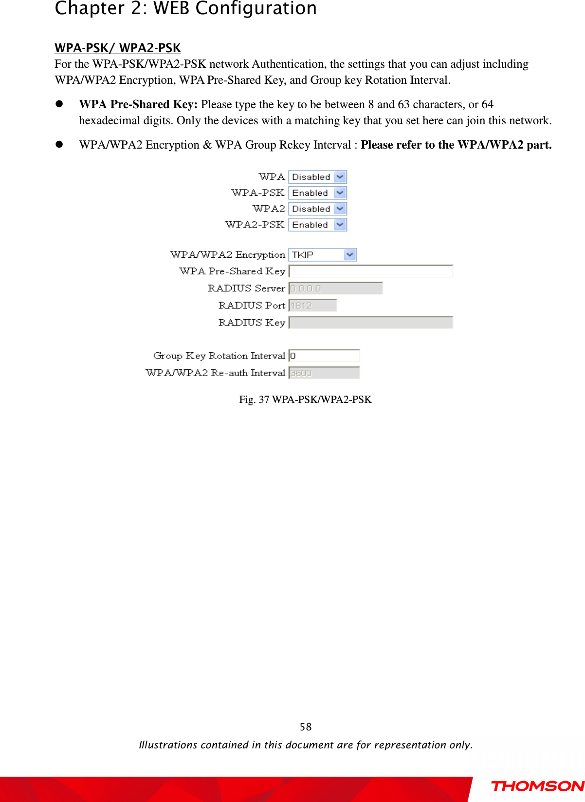  Chapter 2: WEB Configuration  Illustrations contained in this document are for representation only.  58WPA-PSK/ WPA2-PSK For the WPA-PSK/WPA2-PSK network Authentication, the settings that you can adjust including WPA/WPA2 Encryption, WPA Pre-Shared Key, and Group key Rotation Interval.  WPA Pre-Shared Key: Please type the key to be between 8 and 63 characters, or 64 hexadecimal digits. Only the devices with a matching key that you set here can join this network.  WPA/WPA2 Encryption &amp; WPA Group Rekey Interval : Please refer to the WPA/WPA2 part.  Fig. 37 WPA-PSK/WPA2-PSK 