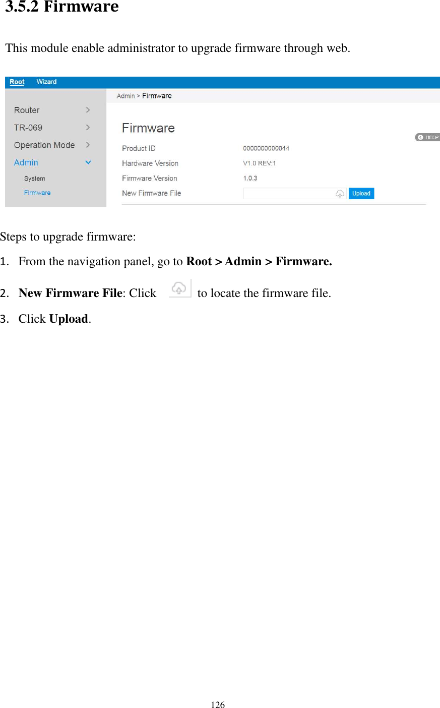  126  3.5.2 Firmware This module enable administrator to upgrade firmware through web.    Steps to upgrade firmware:   1. From the navigation panel, go to Root &gt; Admin &gt; Firmware. 2. New Firmware File: Click      to locate the firmware file.   3. Click Upload. 