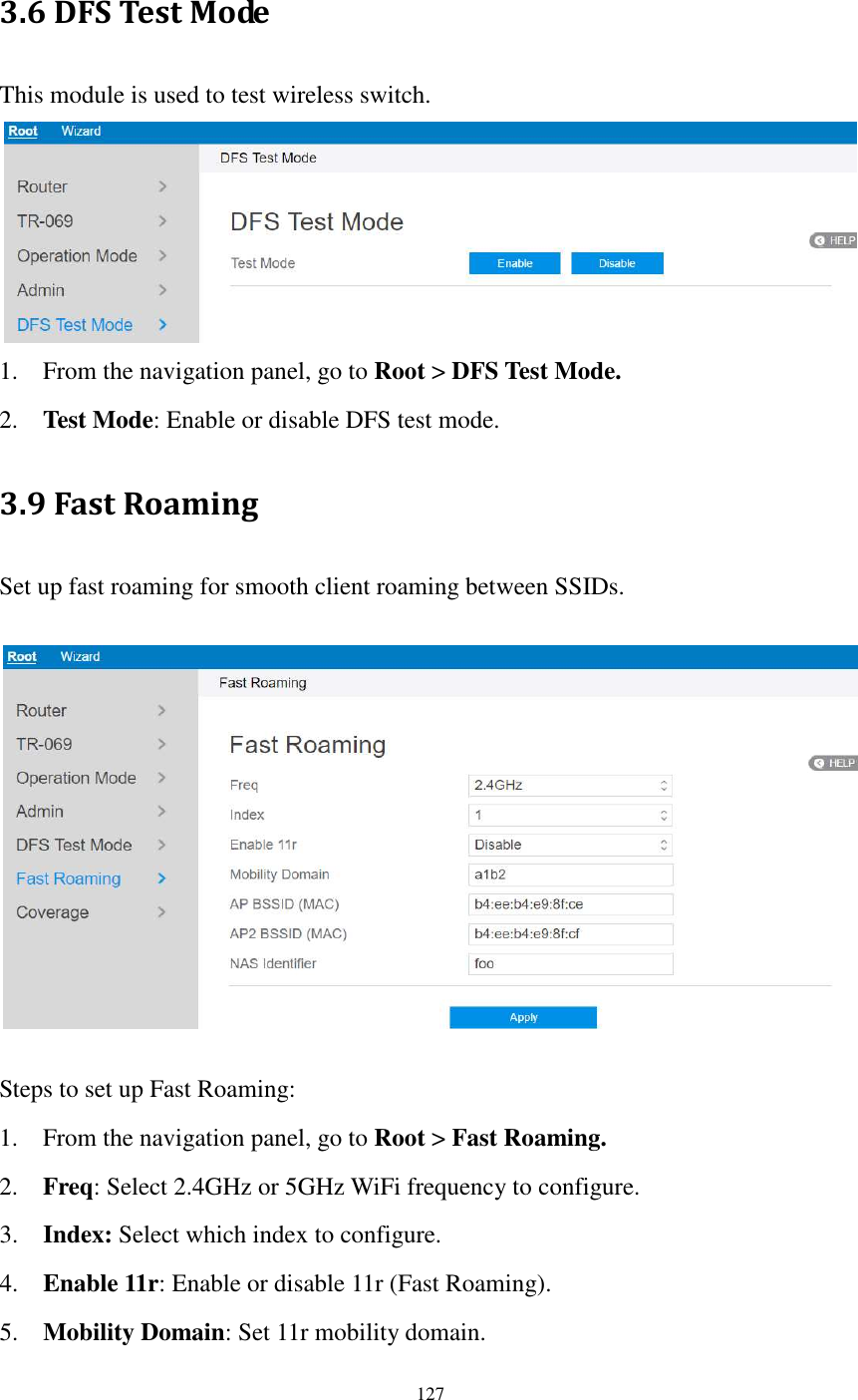  127  3.6 DFS Test Mode This module is used to test wireless switch.  1. From the navigation panel, go to Root &gt; DFS Test Mode. 2. Test Mode: Enable or disable DFS test mode. 3.9 Fast Roaming Set up fast roaming for smooth client roaming between SSIDs.    Steps to set up Fast Roaming: 1. From the navigation panel, go to Root &gt; Fast Roaming. 2. Freq: Select 2.4GHz or 5GHz WiFi frequency to configure. 3. Index: Select which index to configure. 4. Enable 11r: Enable or disable 11r (Fast Roaming). 5. Mobility Domain: Set 11r mobility domain. 