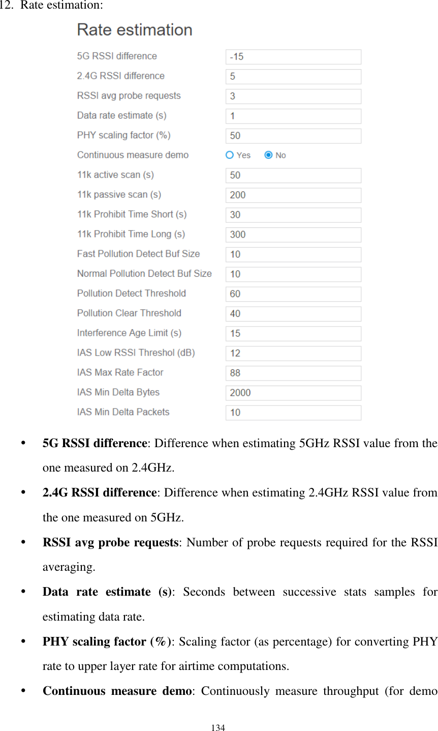  134  12. Rate estimation:   5G RSSI difference: Difference when estimating 5GHz RSSI value from the one measured on 2.4GHz.  2.4G RSSI difference: Difference when estimating 2.4GHz RSSI value from the one measured on 5GHz.  RSSI avg probe requests: Number of probe requests required for the RSSI averaging.  Data  rate  estimate  (s):  Seconds  between  successive  stats  samples  for estimating data rate.  PHY scaling factor (%): Scaling factor (as percentage) for converting PHY rate to upper layer rate for airtime computations.  Continuous  measure  demo:  Continuously  measure  throughput  (for  demo 