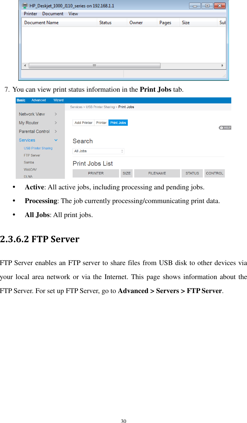  30  7. You can view print status information in the Print Jobs tab.   Active: All active jobs, including processing and pending jobs.  Processing: The job currently processing/communicating print data.  All Jobs: All print jobs. 2.3.6.2 FTP Server FTP Server enables an FTP server to share files from USB disk to other devices via your local area network or via the Internet. This page shows information about the FTP Server. For set up FTP Server, go to Advanced &gt; Servers &gt; FTP Server. 