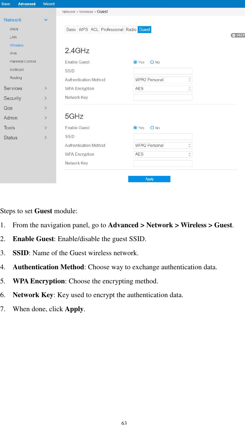  63    Steps to set Guest module:   1. From the navigation panel, go to Advanced &gt; Network &gt; Wireless &gt; Guest. 2. Enable Guest: Enable/disable the guest SSID. 3. SSID: Name of the Guest wireless network. 4. Authentication Method: Choose way to exchange authentication data.   5. WPA Encryption: Choose the encrypting method. 6. Network Key: Key used to encrypt the authentication data.   7. When done, click Apply.  