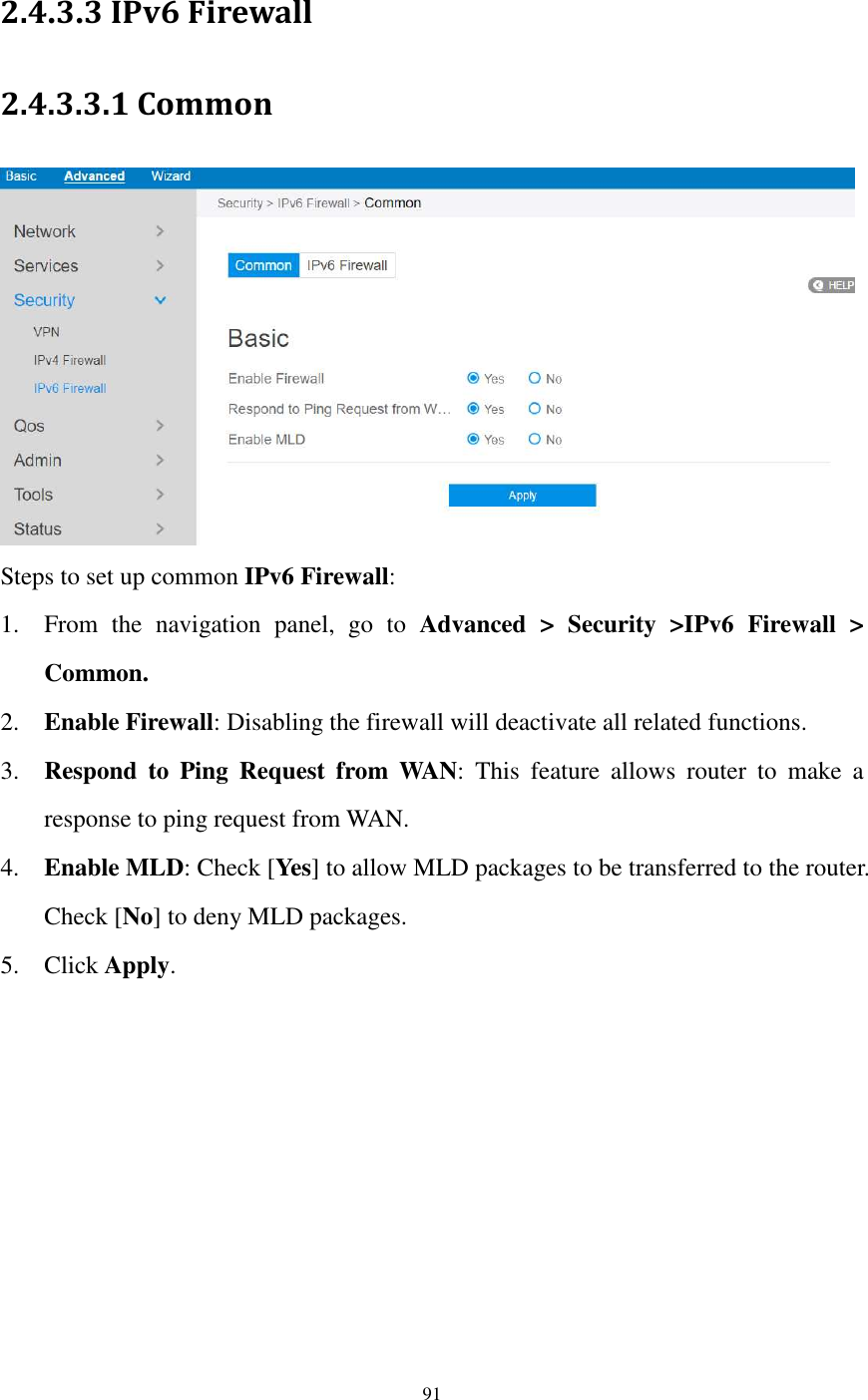  91  2.4.3.3 IPv6 Firewall 2.4.3.3.1 Common  Steps to set up common IPv6 Firewall:   1. From  the  navigation  panel,  go  to  Advanced  &gt;  Security  &gt;IPv6  Firewall  &gt; Common. 2. Enable Firewall: Disabling the firewall will deactivate all related functions. 3. Respond  to  Ping  Request  from  WAN:  This  feature  allows  router  to  make  a response to ping request from WAN.   4. Enable MLD: Check [Yes] to allow MLD packages to be transferred to the router. Check [No] to deny MLD packages. 5. Click Apply. 