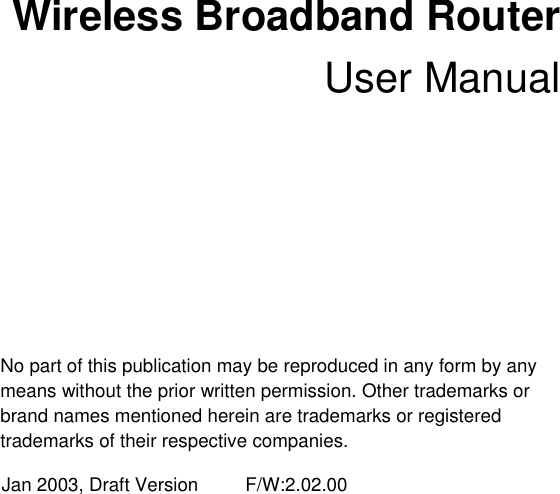  Wireless Broadband Router User Manual     No part of this publication may be reproduced in any form by any means without the prior written permission. Other trademarks or brand names mentioned herein are trademarks or registered trademarks of their respective companies. Jan 2003, Draft Version     F/W:2.02.00 