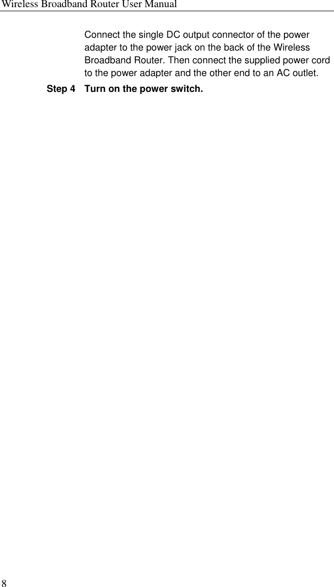 Wireless Broadband Router User Manual 8   Connect the single DC output connector of the power adapter to the power jack on the back of the Wireless Broadband Router. Then connect the supplied power cord to the power adapter and the other end to an AC outlet. Step 4 Turn on the power switch. 