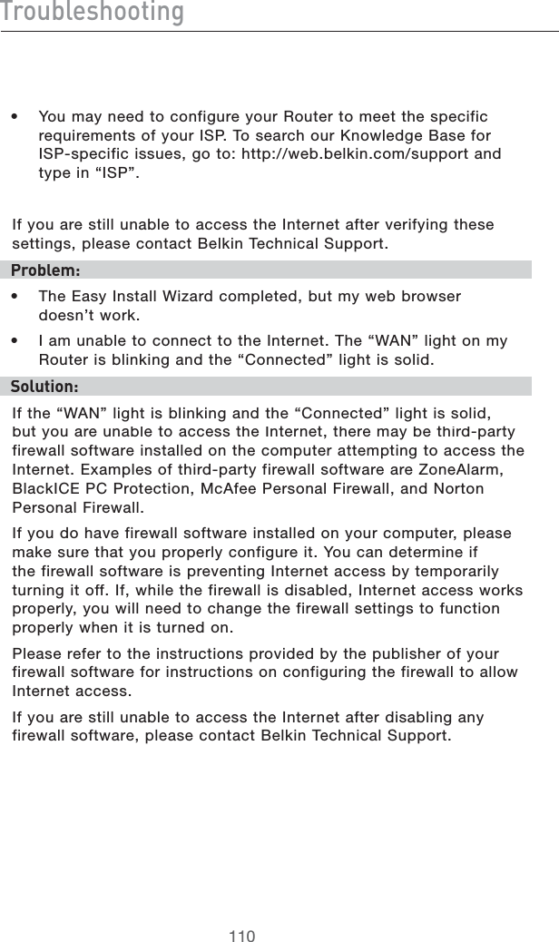 IgdjWaZh]ddi^c\s 9OUMAYNEEDTOCONFIGUREYOUR2OUTERTOMEETTHESPECIFICREQUIREMENTSOFYOUR)304OSEARCHOUR+NOWLEDGE&quot;ASEFOR)30SPECIFICISSUESGOTOHTTPWEBBELKINCOMSUPPORTANDTYPEINh)30v)FYOUARESTILLUNABLETOACCESSTHE)NTERNETAFTERVERIFYINGTHESESETTINGSPLEASECONTACT&quot;ELKIN4ECHNICAL3UPPORTEgdWaZb/s 4HE%ASY)NSTALL7IZARDCOMPLETEDBUTMYWEBBROWSERDOESNTWORKs )AMUNABLETOCONNECTTOTHE)NTERNET4HEh7!.vLIGHTONMY2OUTERISBLINKINGANDTHEh#ONNECTEDvLIGHTISSOLIDHdaji^dc/)FTHEh7!.vLIGHTISBLINKINGANDTHEh#ONNECTEDvLIGHTISSOLIDBUTYOUAREUNABLETOACCESSTHE)NTERNETTHEREMAYBETHIRDPARTYFIREWALLSOFTWAREINSTALLEDONTHECOMPUTERATTEMPTINGTOACCESSTHE)NTERNET%XAMPLESOFTHIRDPARTYFIREWALLSOFTWAREARE:ONE!LARM&quot;LACK)#%0#0ROTECTION-C!FEE0ERSONAL&amp;IREWALLAND.ORTON0ERSONAL&amp;IREWALL)FYOUDOHAVEFIREWALLSOFTWAREINSTALLEDONYOURCOMPUTERPLEASEMAKESURETHATYOUPROPERLYCONFIGUREIT9OUCANDETERMINEIFTHEFIREWALLSOFTWAREISPREVENTING)NTERNETACCESSBYTEMPORARILYTURNINGITOFF)FWHILETHEFIREWALLISDISABLED)NTERNETACCESSWORKSPROPERLYYOUWILLNEEDTOCHANGETHEFIREWALLSETTINGSTOFUNCTIONPROPERLYWHENITISTURNEDON0LEASEREFERTOTHEINSTRUCTIONSPROVIDEDBYTHEPUBLISHEROFYOURFIREWALLSOFTWAREFORINSTRUCTIONSONCONFIGURINGTHEFIREWALLTOALLOW)NTERNETACCESS)FYOUARESTILLUNABLETOACCESSTHE)NTERNETAFTERDISABLINGANYFIREWALLSOFTWAREPLEASECONTACT&quot;ELKIN4ECHNICAL3UPPORT