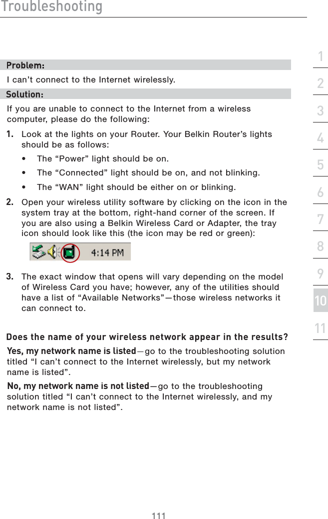 IgdjWaZh]ddi^c\hZXi^dc&apos;&amp;()*+,-.&amp;%&amp;&amp;&amp;&apos;)CANTCONNECTTOTHE)NTERNETWIRELESSLYHdaji^dc/)FYOUAREUNABLETOCONNECTTOTHE)NTERNETFROMAWIRELESSCOMPUTERPLEASEDOTHEFOLLOWING&amp;# ,OOKATTHELIGHTSONYOUR2OUTER9OUR&quot;ELKIN2OUTERSLIGHTSSHOULDBEASFOLLOWSs4HEh0OWERvLIGHTSHOULDBEONs 4HEh#ONNECTEDvLIGHTSHOULDBEONANDNOTBLINKINGs4HEh7!.vLIGHTSHOULDBEEITHERONORBLINKING&apos;#/PENYOURWIRELESSUTILITYSOFTWAREBYCLICKINGONTHEICONINTHESYSTEMTRAYATTHEBOTTOMRIGHTHANDCORNEROFTHESCREEN)FYOUAREALSOUSINGA&quot;ELKIN7IRELESS#ARDOR!DAPTERTHETRAYICONSHOULDLOOKLIKETHISTHEICONMAYBEREDORGREEN(# 4HEEXACTWINDOWTHATOPENSWILLVARYDEPENDINGONTHEMODELOF7IRELESS#ARDYOUHAVEHOWEVERANYOFTHEUTILITIESSHOULDHAVEALISTOFh!VAILABLE.ETWORKSvTHOSEWIRELESSNETWORKSITCANCONNECTTO9dZhi]ZcVbZd[ndjgl^gZaZhhcZildg`VeeZVg^ci]ZgZhjaih4NZh!bncZildg`cVbZ^ha^hiZYGOTOTHETROUBLESHOOTINGSOLUTIONTITLEDh)CANTCONNECTTOTHE)NTERNETWIRELESSLYBUTMYNETWORKNAMEISLISTEDvCd!bncZildg`cVbZ^hcdia^hiZYGOTOTHETROUBLESHOOTINGSOLUTIONTITLEDh)CANTCONNECTTOTHE)NTERNETWIRELESSLYANDMYNETWORKNAMEISNOTLISTEDv