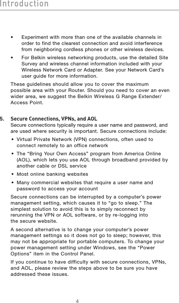 &gt;cigdYjXi^dcs%XPERIMENTWITHMORETHANONEOFTHEAVAILABLECHANNELSINORDERTOFINDTHECLEARESTCONNECTIONANDAVOIDINTERFERENCEFROMNEIGHBORINGCORDLESSPHONESOROTHERWIRELESSDEVICESs&amp;OR&quot;ELKINWIRELESSNETWORKINGPRODUCTSUSETHEDETAILED3ITE3URVEYANDWIRELESSCHANNELINFORMATIONINCLUDEDWITHYOUR7IRELESS.ETWORK#ARDOR!DAPTER3EEYOUR.ETWORK#ARDSUSERGUIDEFORMOREINFORMATION4HESEGUIDELINESSHOULDALLOWYOUTOCOVERTHEMAXIMUMPOSSIBLEAREAWITHYOUR2OUTER3HOULDYOUNEEDTOCOVERANEVENWIDERAREAWESUGGESTTHE&quot;ELKIN7IRELESS&apos;2ANGE%XTENDER!CCESS0OINT*#HZXjgZ8dccZXi^dch!KECh!VcY6DA3ECURECONNECTIONSTYPICALLYREQUIREAUSERNAMEANDPASSWORDANDAREUSEDWHERESECURITYISIMPORTANT3ECURECONNECTIONSINCLUDEs 6IRTUAL0RIVATE.ETWORK60.CONNECTIONSOFTENUSEDTOCONNECTREMOTELYTOANOFFICENETWORKs 4HEh&quot;RING9OUR/WN!CCESSvPROGRAMFROM!MERICA/NLINE!/,WHICHLETSYOUUSE!/,THROUGHBROADBANDPROVIDEDBYANOTHERCABLEOR$3,SERVICEs-OSTONLINEBANKINGWEBSITESs-ANYCOMMERCIALWEBSITESTHATREQUIREAUSERNAMEANDPASSWORDTOACCESSYOURACCOUNT 3ECURECONNECTIONSCANBEINTERRUPTEDBYACOMPUTERSPOWERMANAGEMENTSETTINGWHICHCAUSESITTOhGOTOSLEEPv4HESIMPLESTSOLUTIONTOAVOIDTHISISTOSIMPLYRECONNECTBYRERUNNINGTHE60.OR!/,SOFTWAREORBYRELOGGINGINTOTHESECUREWEBSITE!SECONDALTERNATIVEISTOCHANGEYOURCOMPUTERSPOWERMANAGEMENTSETTINGSSOITDOESNOTGOTOSLEEPHOWEVERTHISMAYNOTBEAPPROPRIATEFORPORTABLECOMPUTERS4OCHANGEYOURPOWERMANAGEMENTSETTINGUNDER7INDOWSSEETHEh0OWER/PTIONSvITEMINTHE#ONTROL0ANEL)FYOUCONTINUETOHAVEDIFFICULTYWITHSECURECONNECTIONS60.SAND!/,PLEASEREVIEWTHESTEPSABOVETOBESUREYOUHAVEADDRESSEDTHESEISSUES