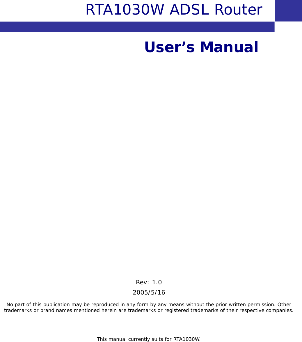      RTA1030W ADSL Router  User’s Manual                Rev: 1.0 2005/5/16 No part of this publication may be reproduced in any form by any means without the prior written permission. Other trademarks or brand names mentioned herein are trademarks or registered trademarks of their respective companies.   This manual currently suits for RTA1030W.    