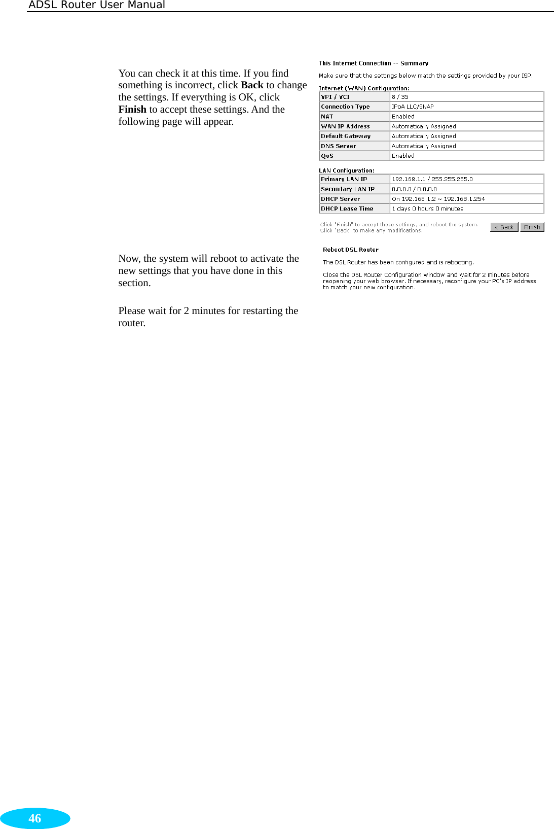 ADSL Router User Manual  46 You can check it at this time. If you find something is incorrect, click Back to change the settings. If everything is OK, click Finish to accept these settings. And the following page will appear. Now, the system will reboot to activate the new settings that you have done in this section. Please wait for 2 minutes for restarting the router. 