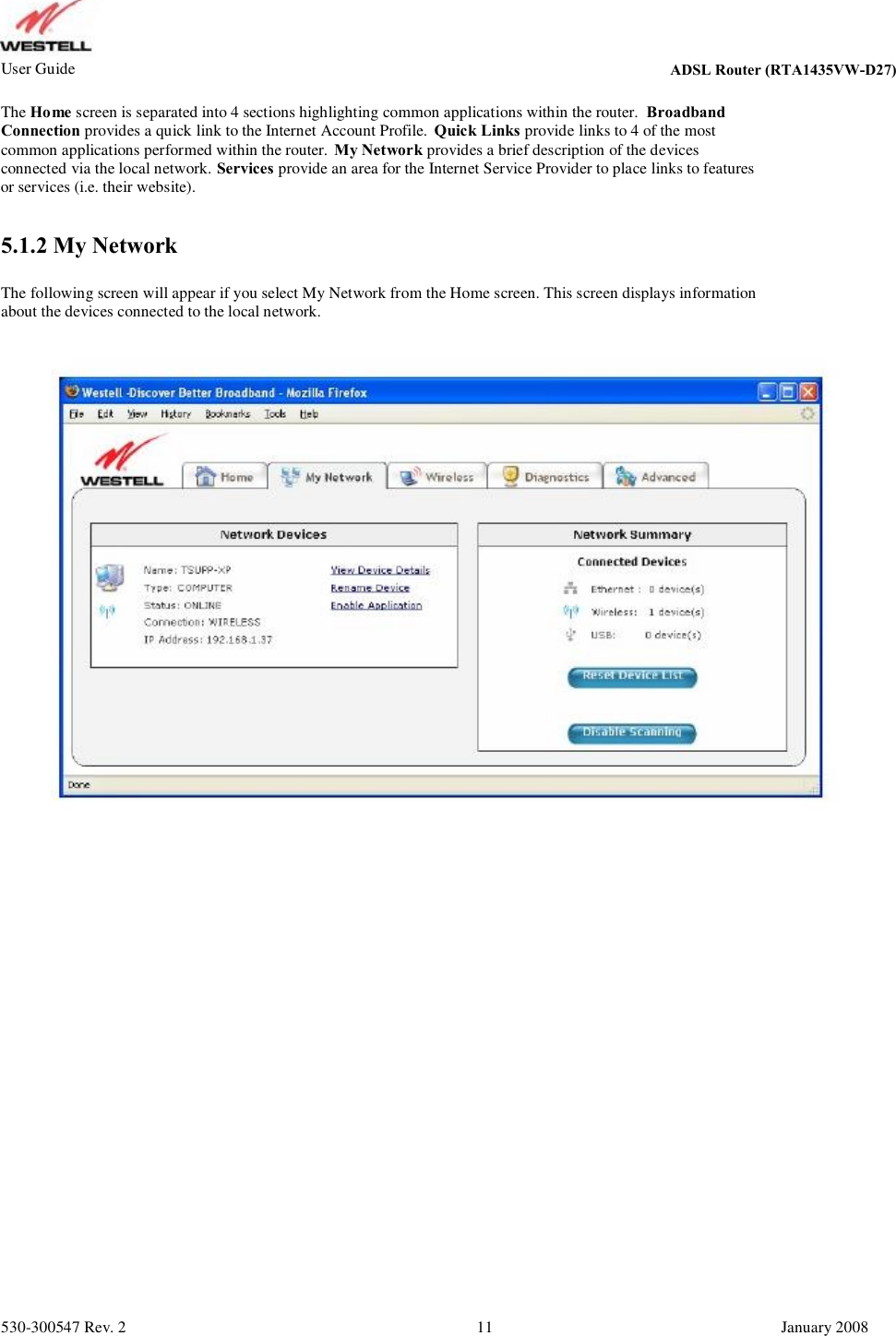 User Guide ADSL Router (RTA1435VW) The Home screen is separated into 4 sections highlighting common applications within the router.  Broadband Connection provides a quick link to the Internet Account Profile.  Quick Links provide links to 4 of the most common applications performed within the router. My Network provides a brief description of the devices connected via the local network. Services provide an area for the Internet Service Provider to place links to features  or services (i.e. their website). 5.1.2 My Network The following screen will appear if you select My Network from the Home screen. This screen displays information about the devices connected to the local network. 530-300547 Rev. 2 11 January 2008 ADSL Router (RTA1435VW-D27)